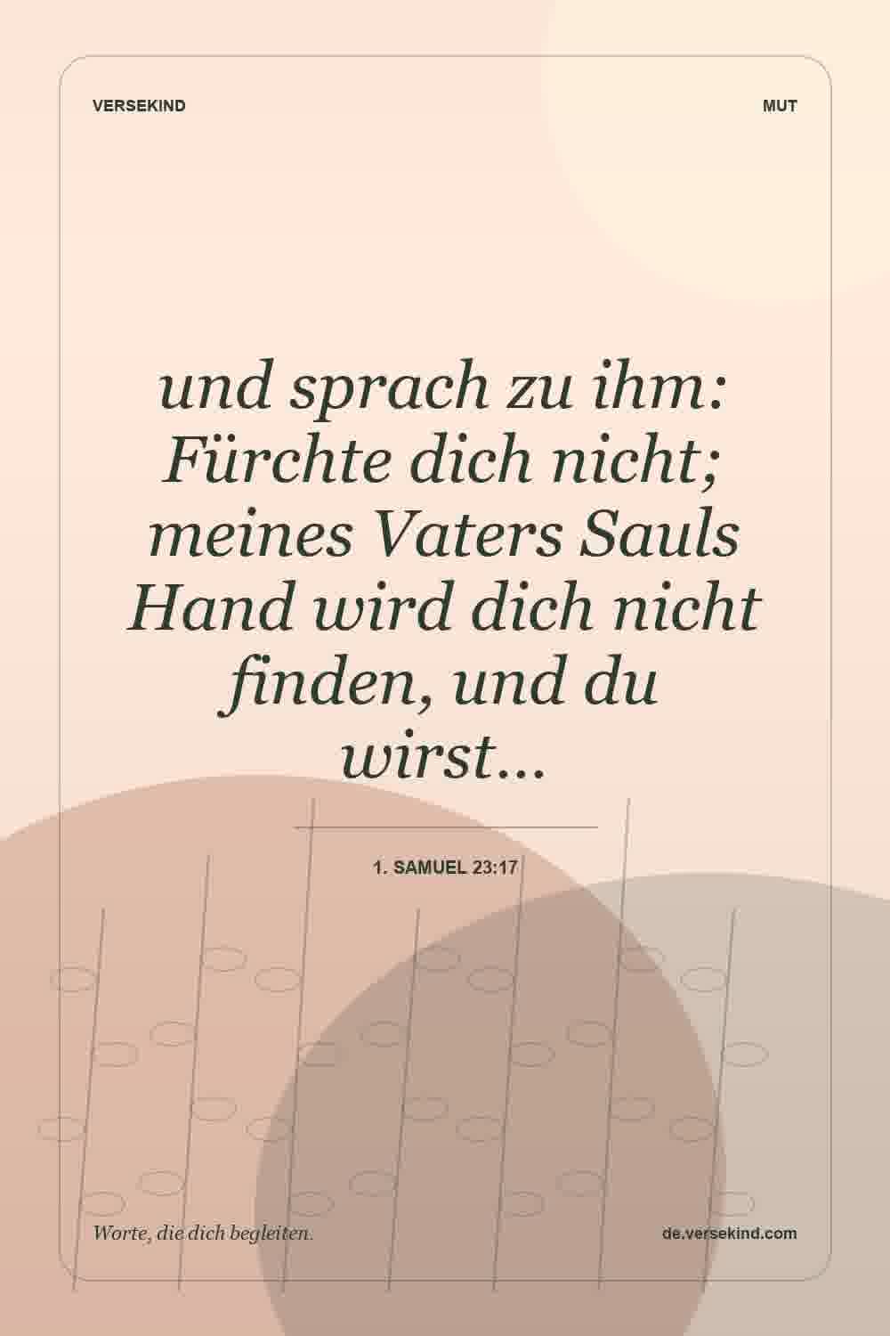 und sprach zu ihm: Fürchte dich nicht; meines Vaters Sauls Hand wird dich nicht finden, und du wirst… — 1. Samuel 23:17