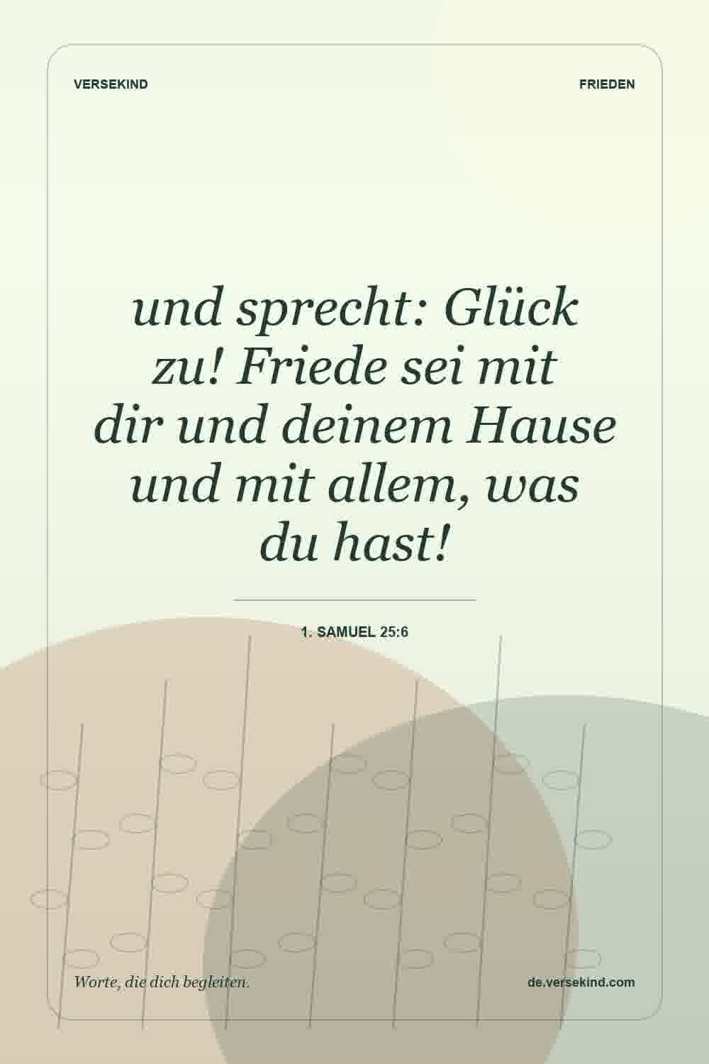 und sprecht: Glück zu! Friede sei mit dir und deinem Hause und mit allem, was du hast! — 1. Samuel 25:6