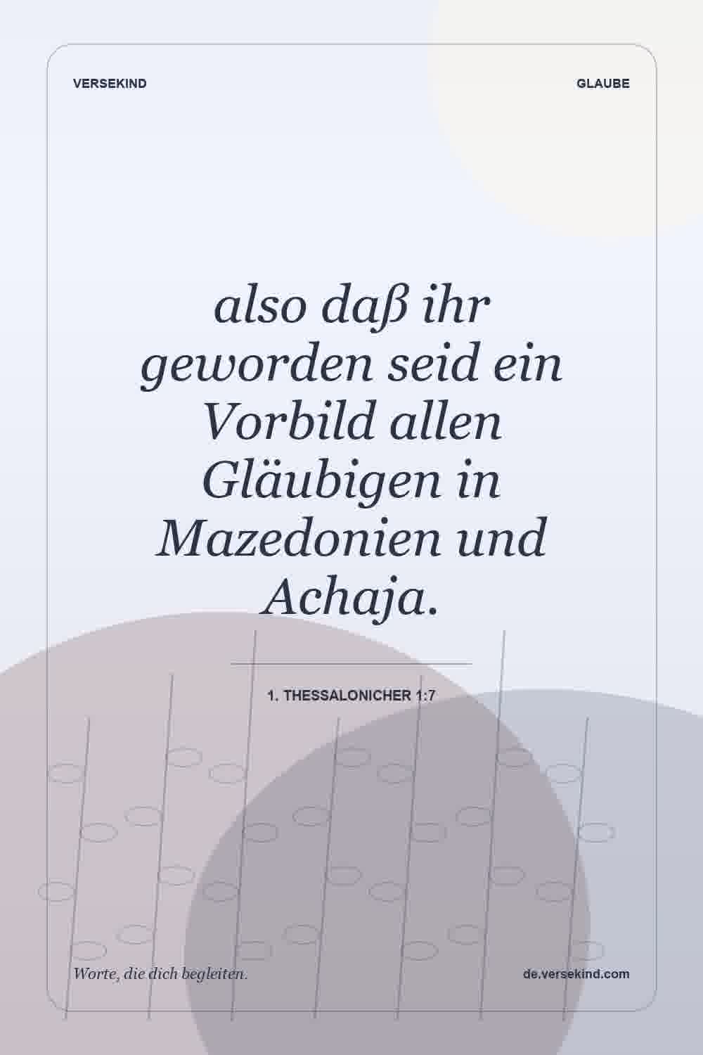 also daß ihr geworden seid ein Vorbild allen Gläubigen in Mazedonien und Achaja. — 1. Thessalonicher 1:7