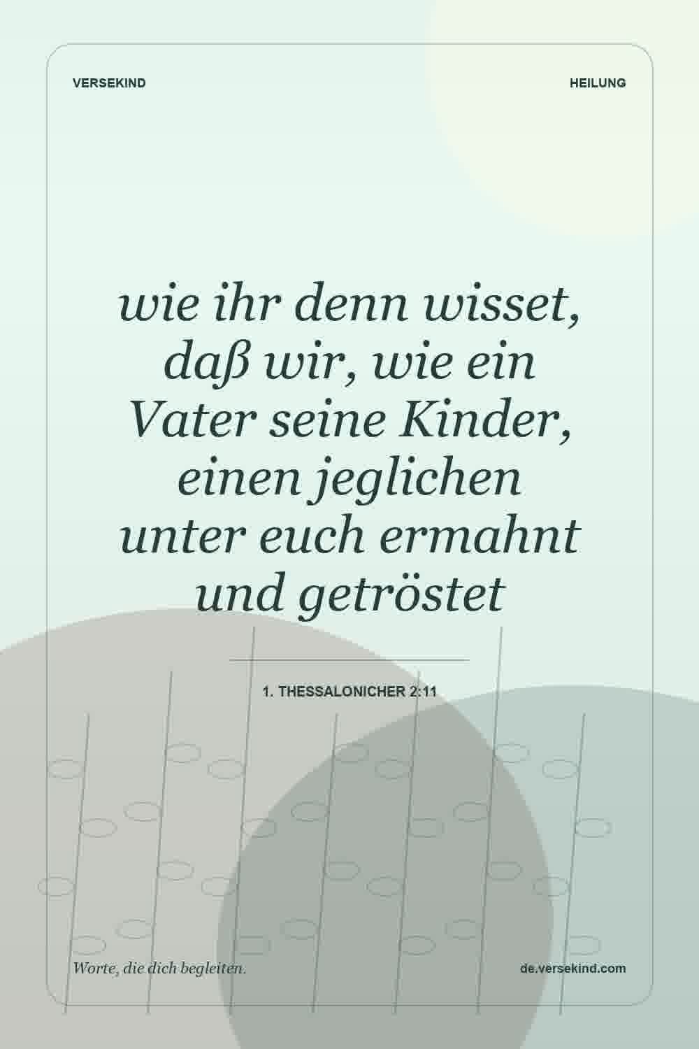 wie ihr denn wisset, daß wir, wie ein Vater seine Kinder, einen jeglichen unter euch ermahnt und getröstet — 1. Thessalonicher 2:11