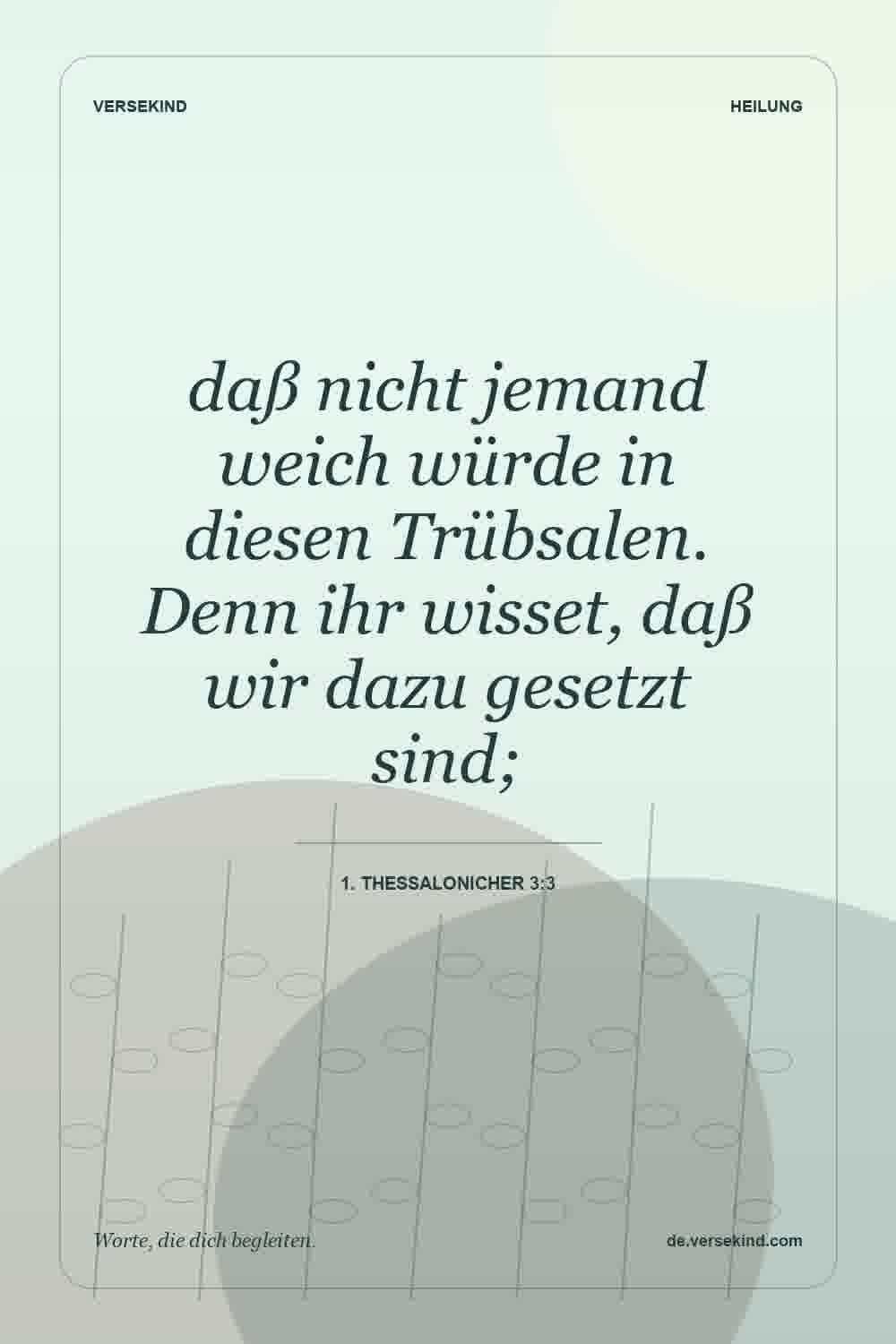 daß nicht jemand weich würde in diesen Trübsalen. Denn ihr wisset, daß wir dazu gesetzt sind; — 1. Thessalonicher 3:3