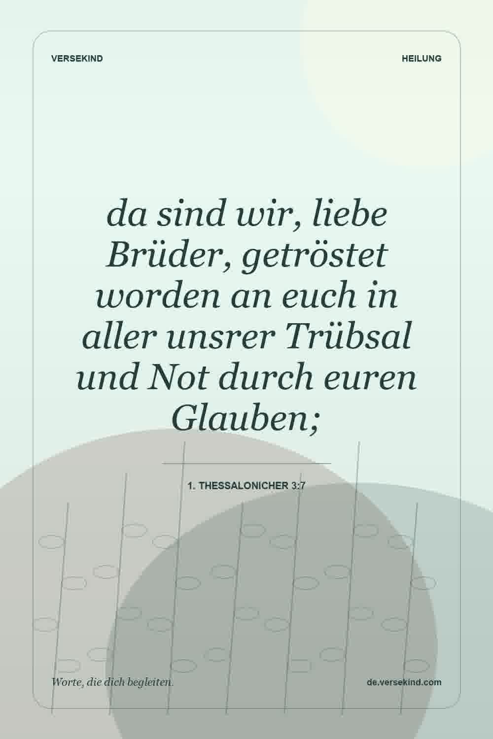da sind wir, liebe Brüder, getröstet worden an euch in aller unsrer Trübsal und Not durch euren Glauben; — 1. Thessalonicher 3:7