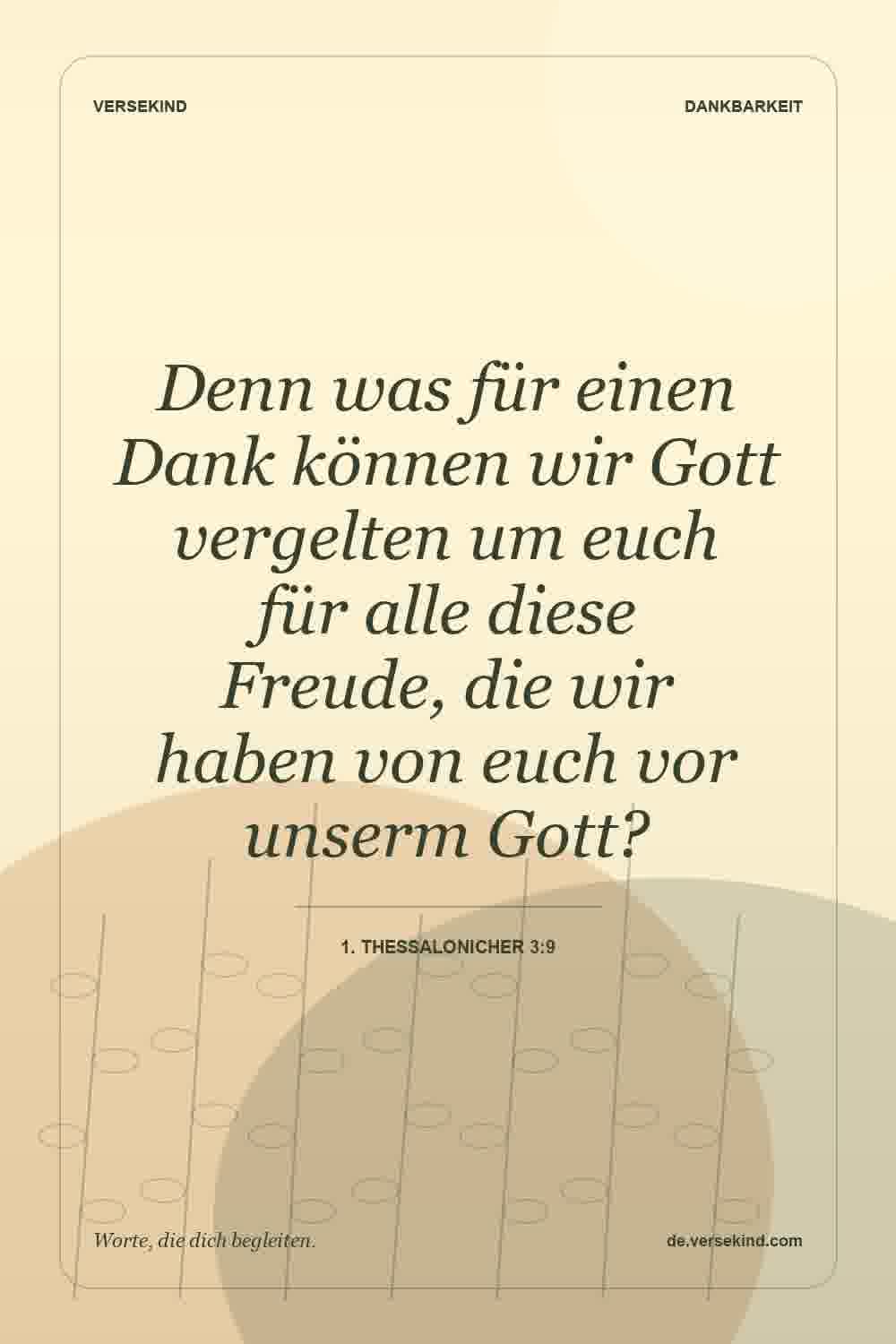 Denn was für einen Dank können wir Gott vergelten um euch für alle diese Freude, die wir haben von euch vor unserm Gott? — 1. Thessalonicher 3:9