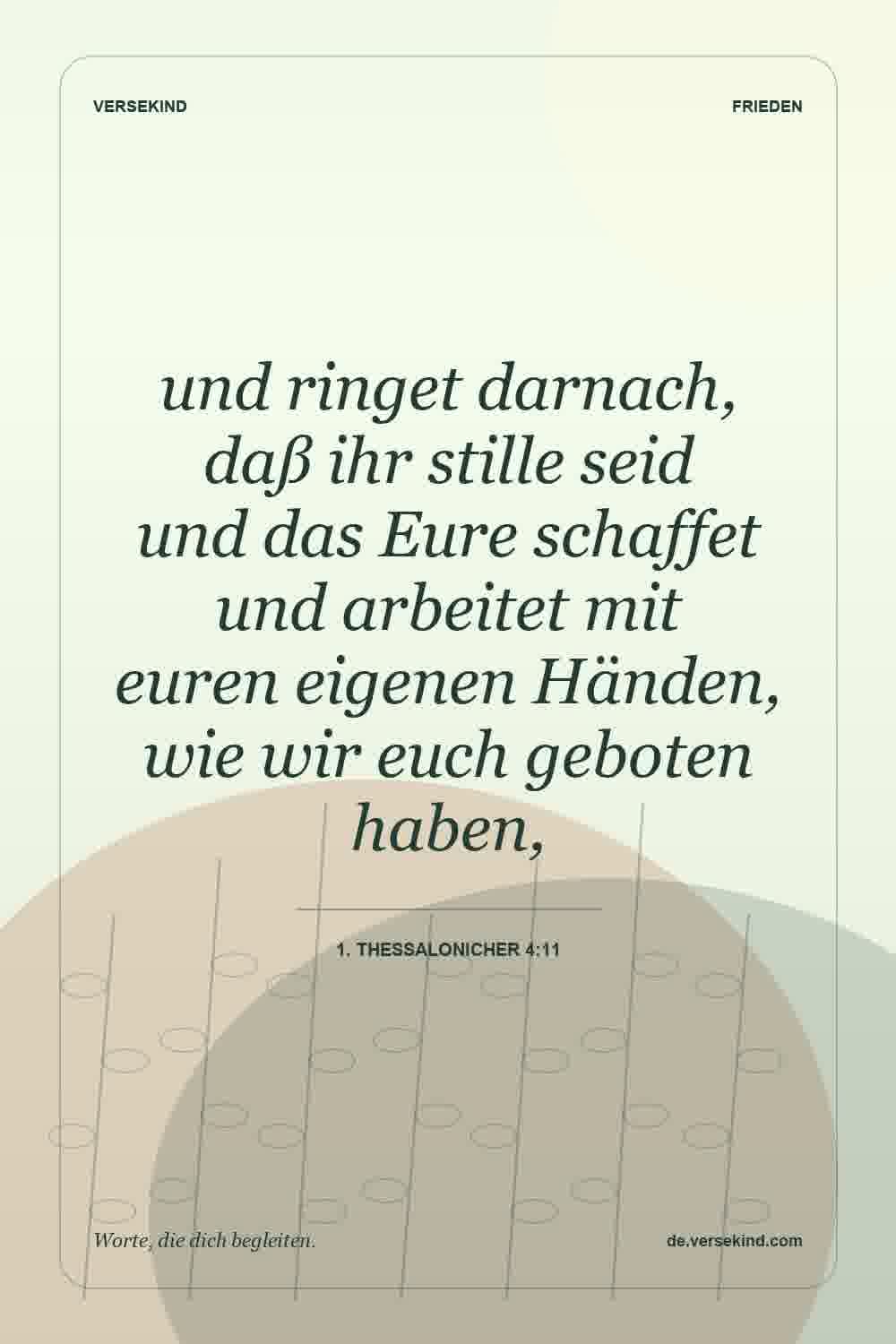 und ringet darnach, daß ihr stille seid und das Eure schaffet und arbeitet mit euren eigenen Händen, wie wir euch geboten haben, — 1. Thessalonicher 4:11