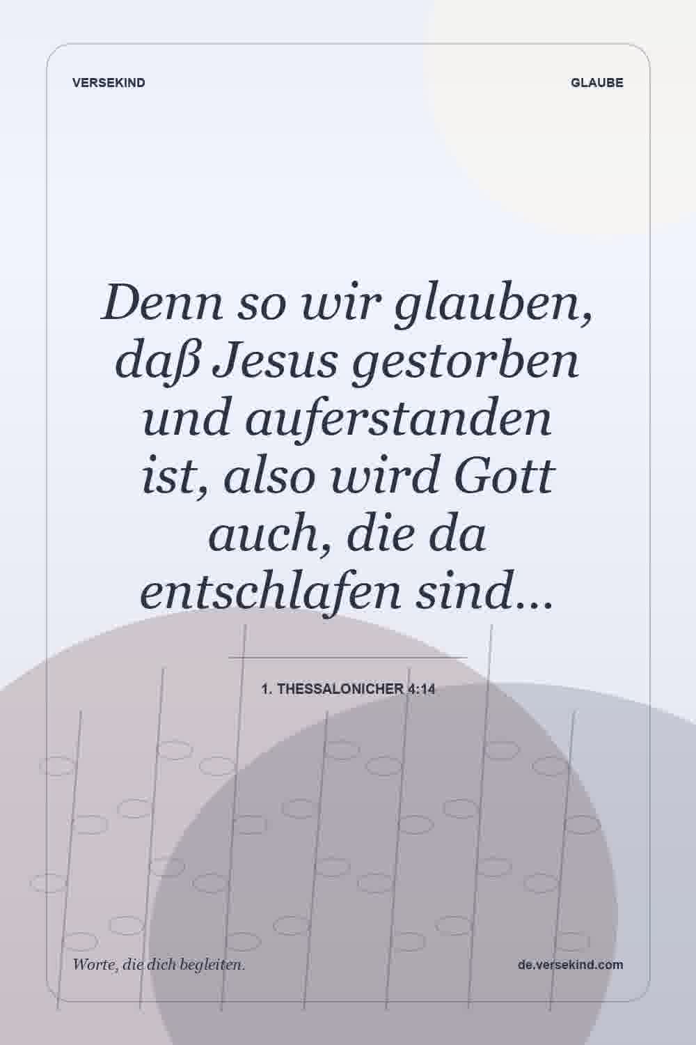 Denn so wir glauben, daß Jesus gestorben und auferstanden ist, also wird Gott auch, die da entschlafen sind… — 1. Thessalonicher 4:14