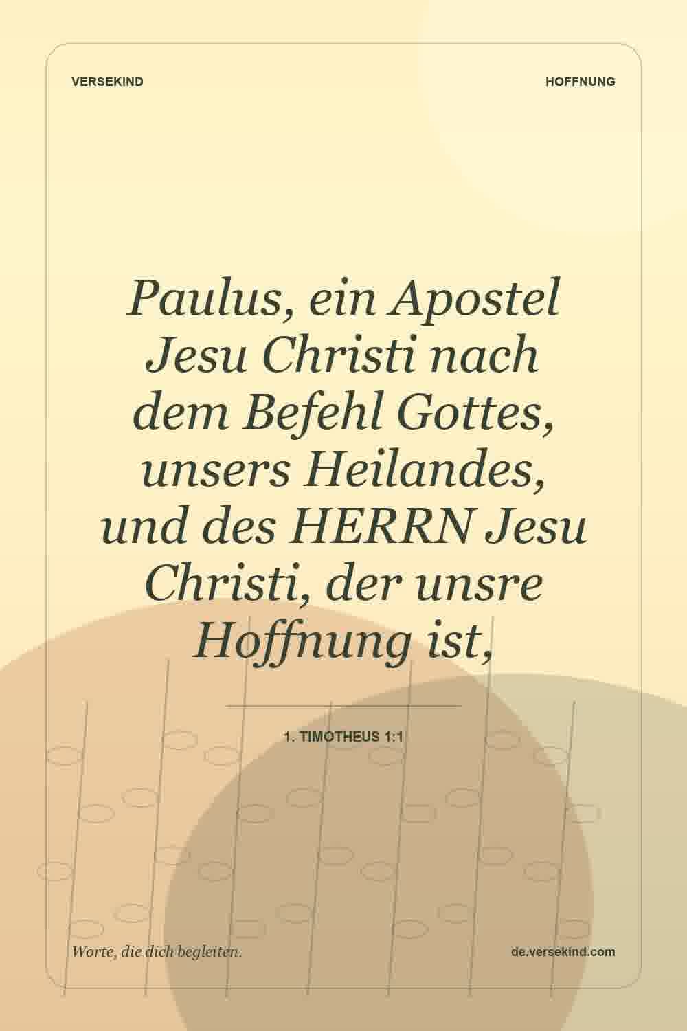 Paulus, ein Apostel Jesu Christi nach dem Befehl Gottes, unsers Heilandes, und des HERRN Jesu Christi, der unsre Hoffnung ist, — 1. Timotheus 1:1