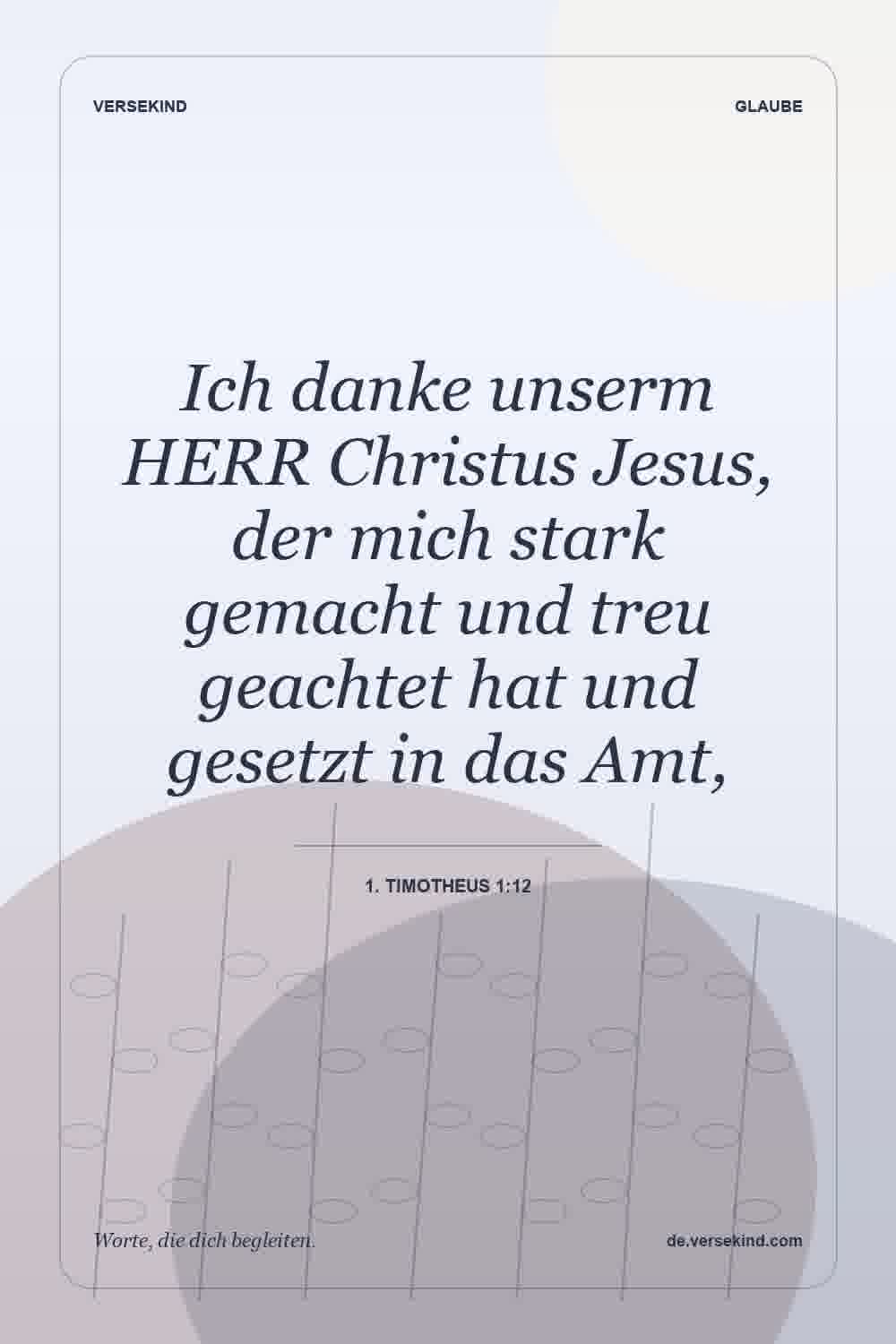 Ich danke unserm HERR Christus Jesus, der mich stark gemacht und treu geachtet hat und gesetzt in das Amt, — 1. Timotheus 1:12