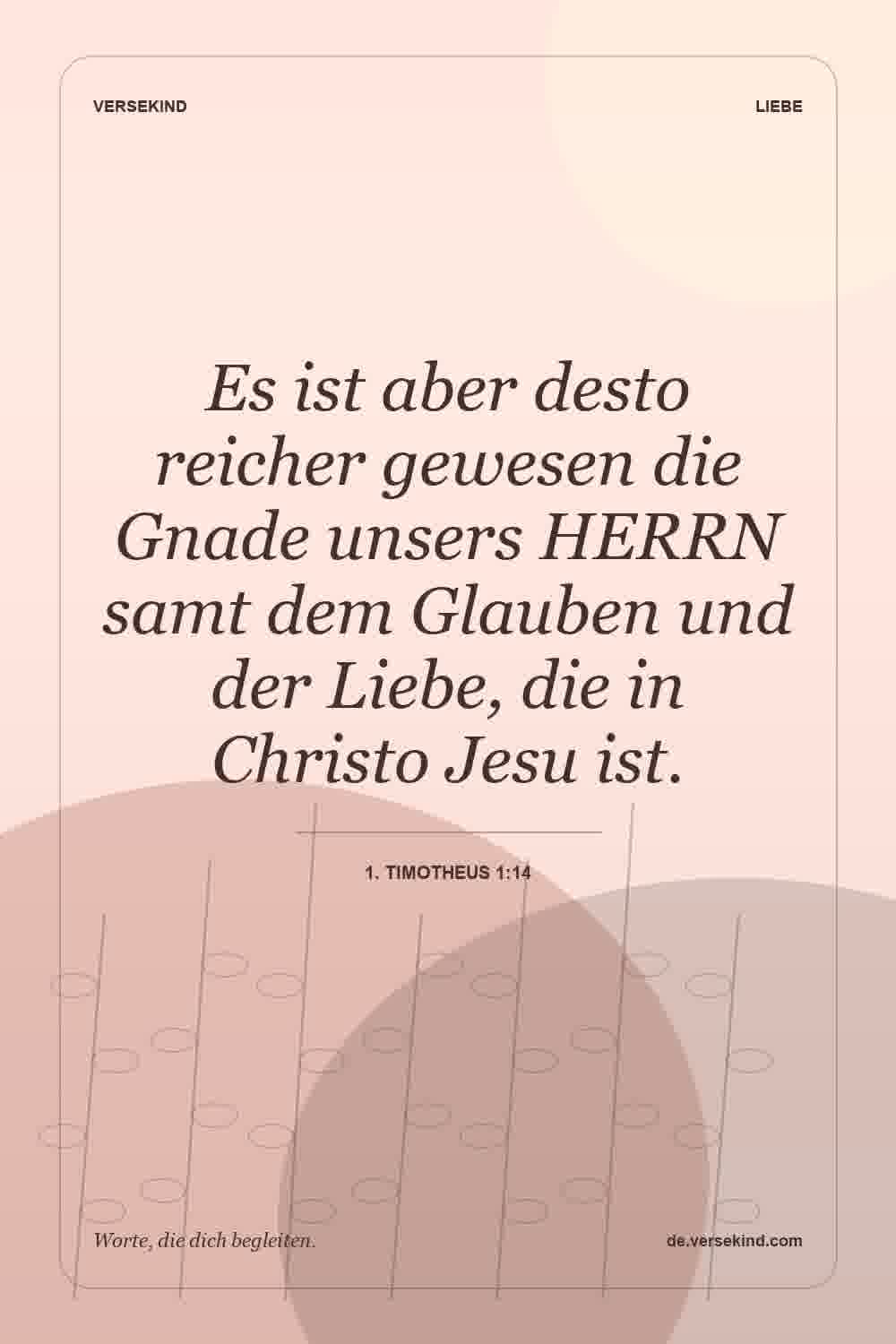Es ist aber desto reicher gewesen die Gnade unsers HERRN samt dem Glauben und der Liebe, die in Christo Jesu ist. — 1. Timotheus 1:14