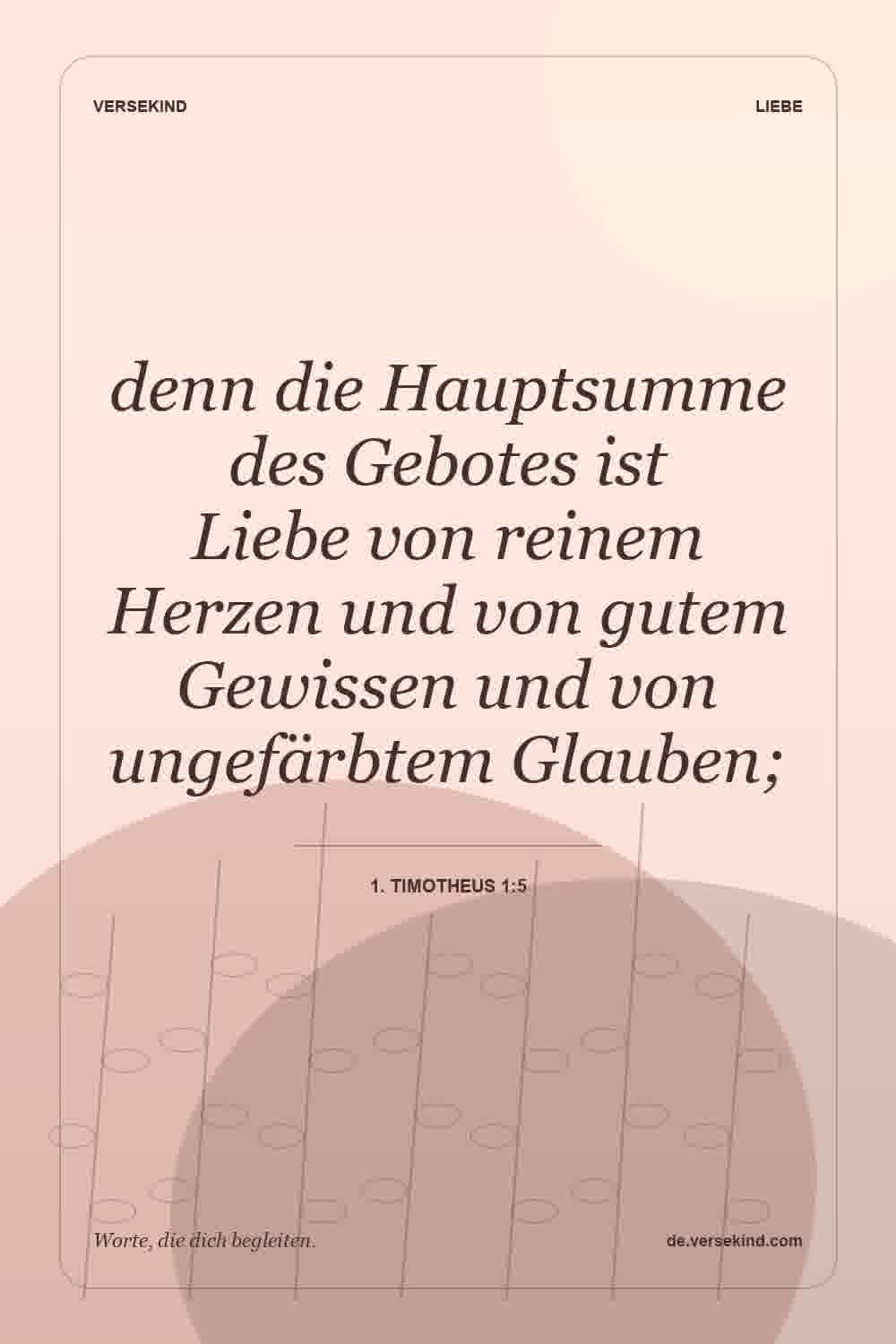 denn die Hauptsumme des Gebotes ist Liebe von reinem Herzen und von gutem Gewissen und von ungefärbtem Glauben; — 1. Timotheus 1:5