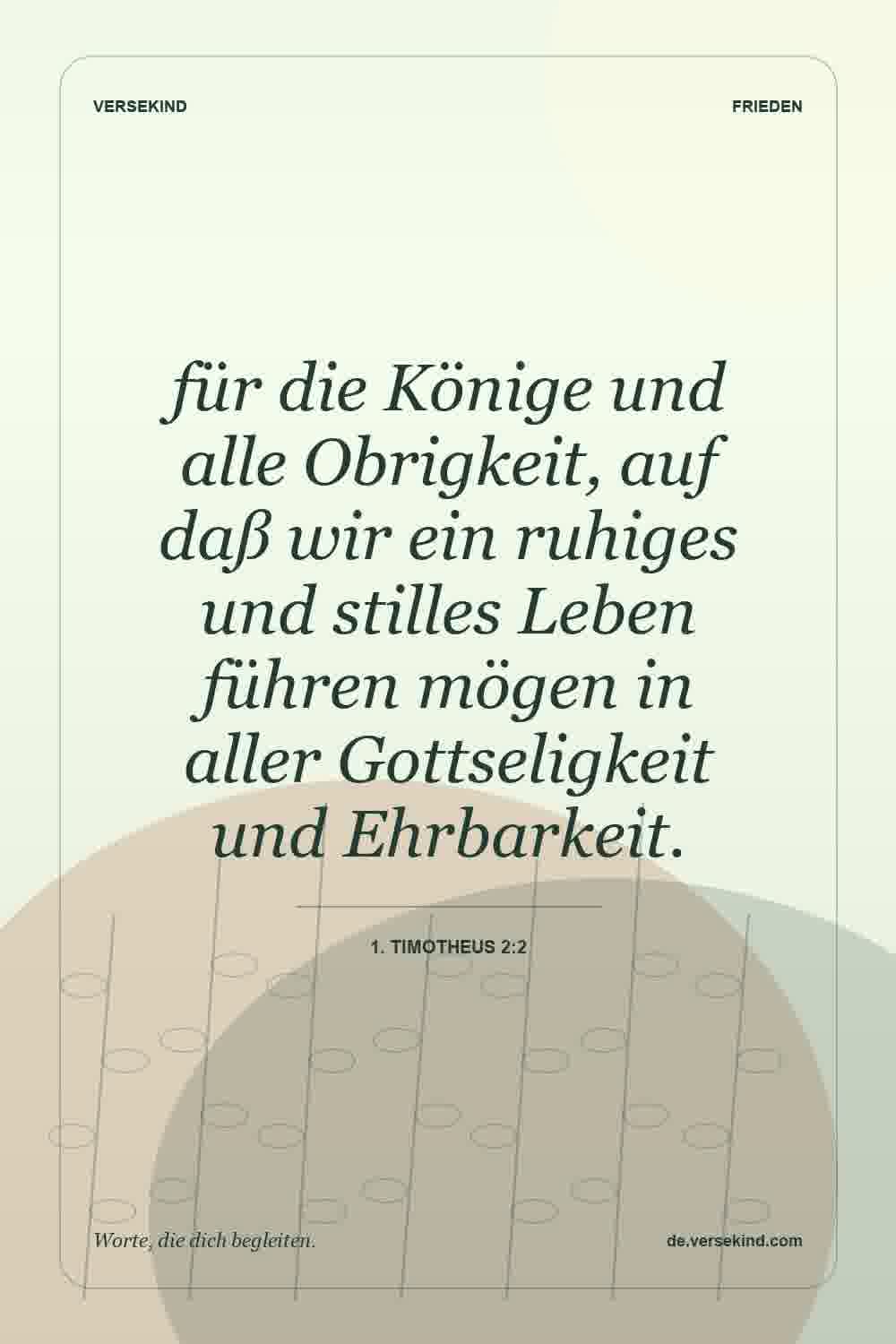 für die Könige und alle Obrigkeit, auf daß wir ein ruhiges und stilles Leben führen mögen in aller Gottseligkeit und Ehrbarkeit. — 1. Timotheus 2:2