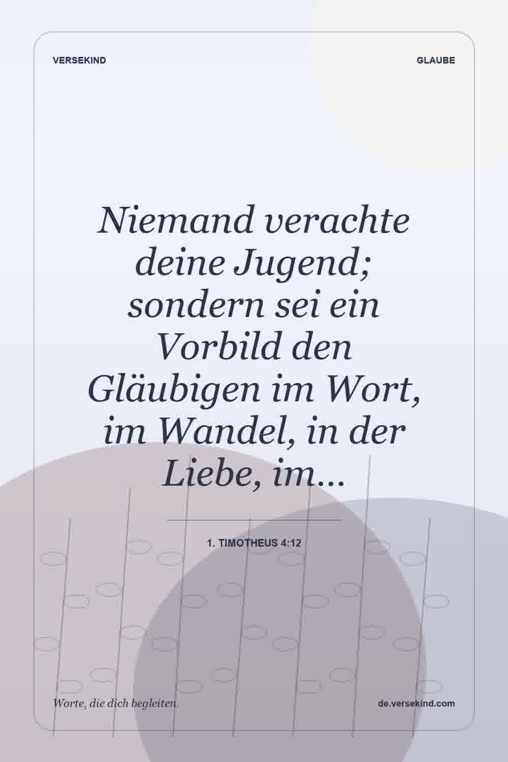Niemand verachte deine Jugend; sondern sei ein Vorbild den Gläubigen im Wort, im Wandel, in der Liebe, im… — 1. Timotheus 4:12