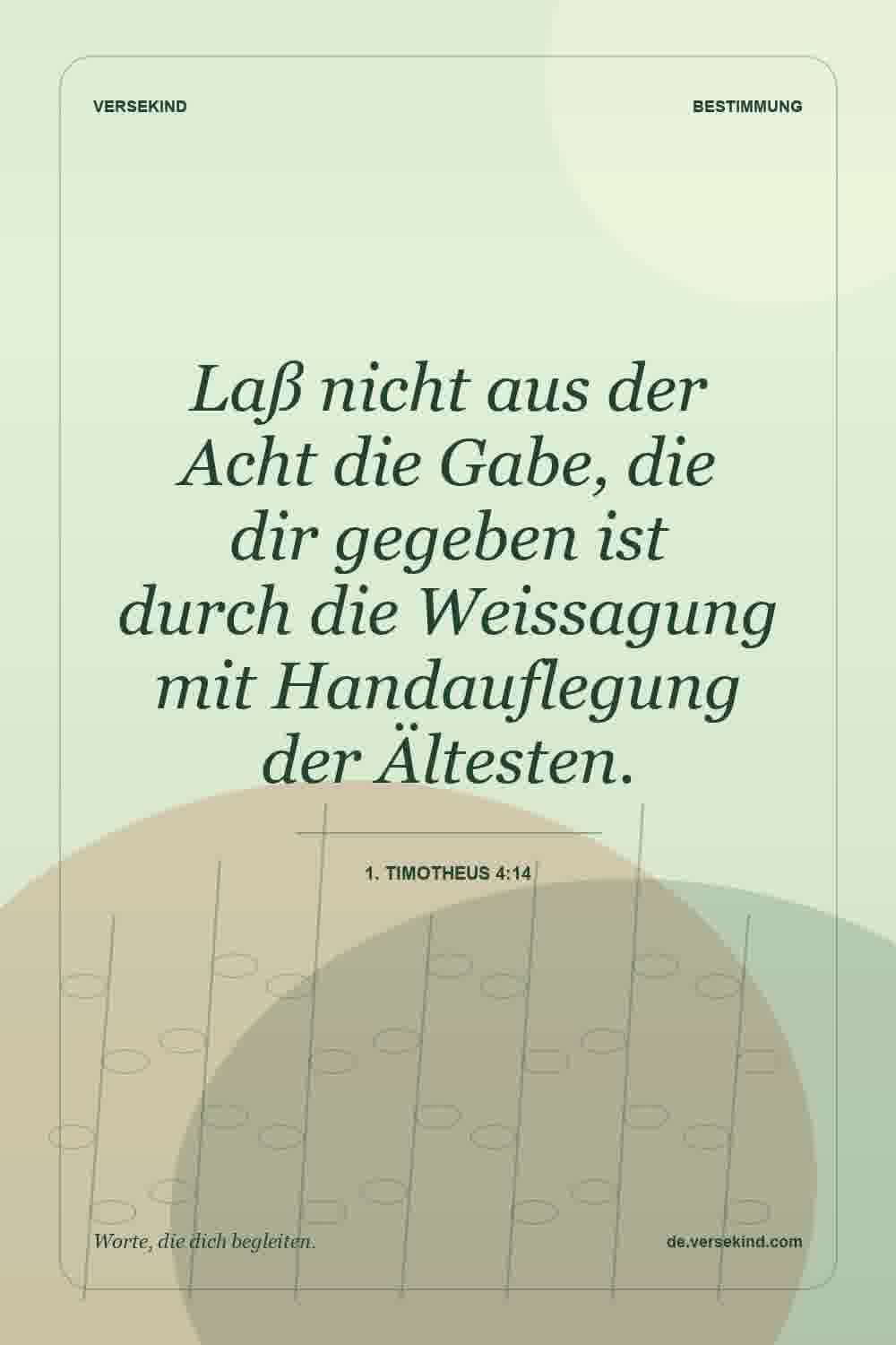 Laß nicht aus der Acht die Gabe, die dir gegeben ist durch die Weissagung mit Handauflegung der Ältesten. — 1. Timotheus 4:14