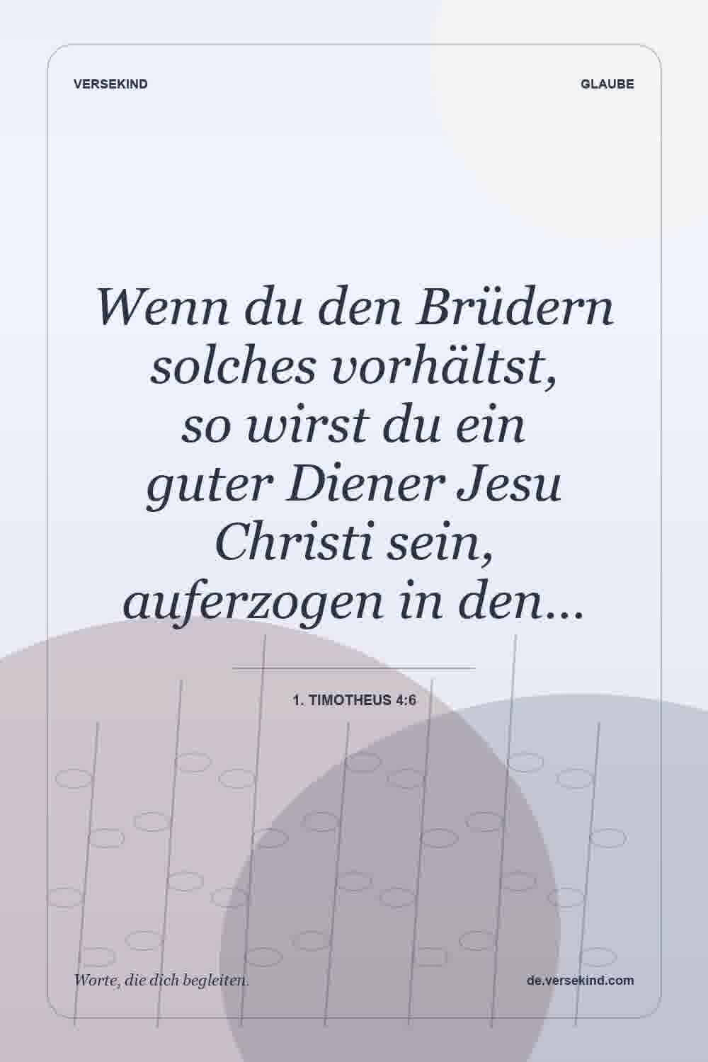 Wenn du den Brüdern solches vorhältst, so wirst du ein guter Diener Jesu Christi sein, auferzogen in den… — 1. Timotheus 4:6
