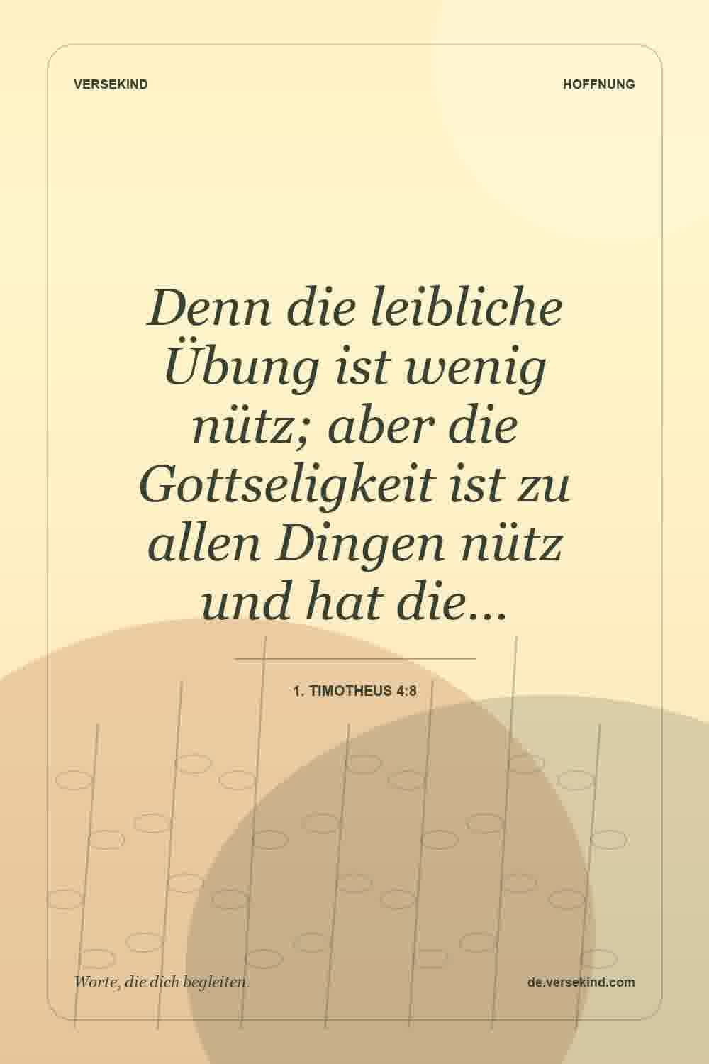 Denn die leibliche Übung ist wenig nütz; aber die Gottseligkeit ist zu allen Dingen nütz und hat die… — 1. Timotheus 4:8
