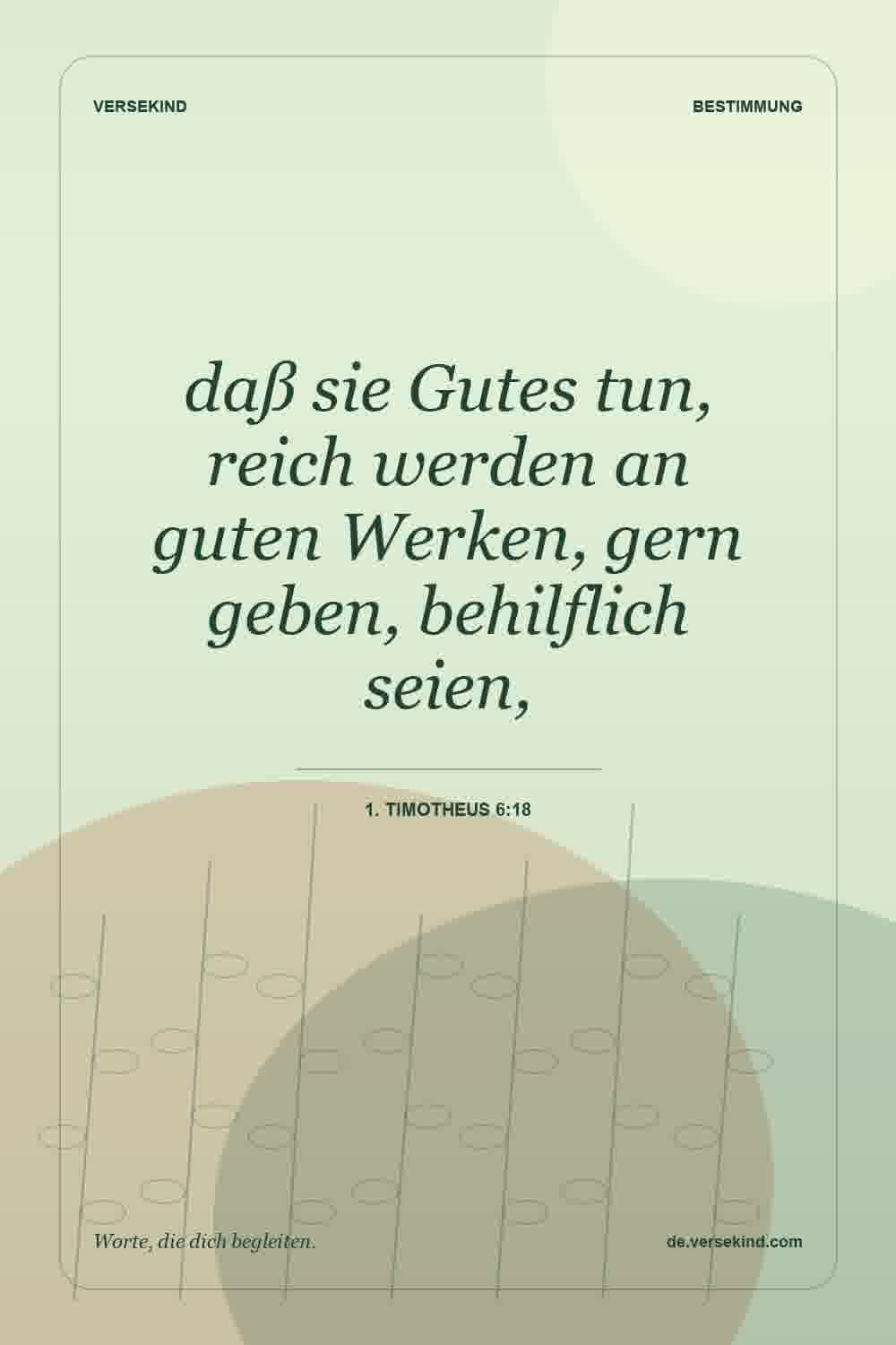 daß sie Gutes tun, reich werden an guten Werken, gern geben, behilflich seien, — 1. Timotheus 6:18