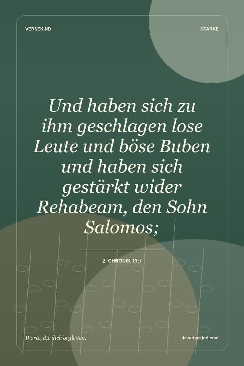 Und haben sich zu ihm geschlagen lose Leute und böse Buben und haben sich gestärkt wider Rehabeam, den Sohn Salomos; — 2. Chronik 13:7