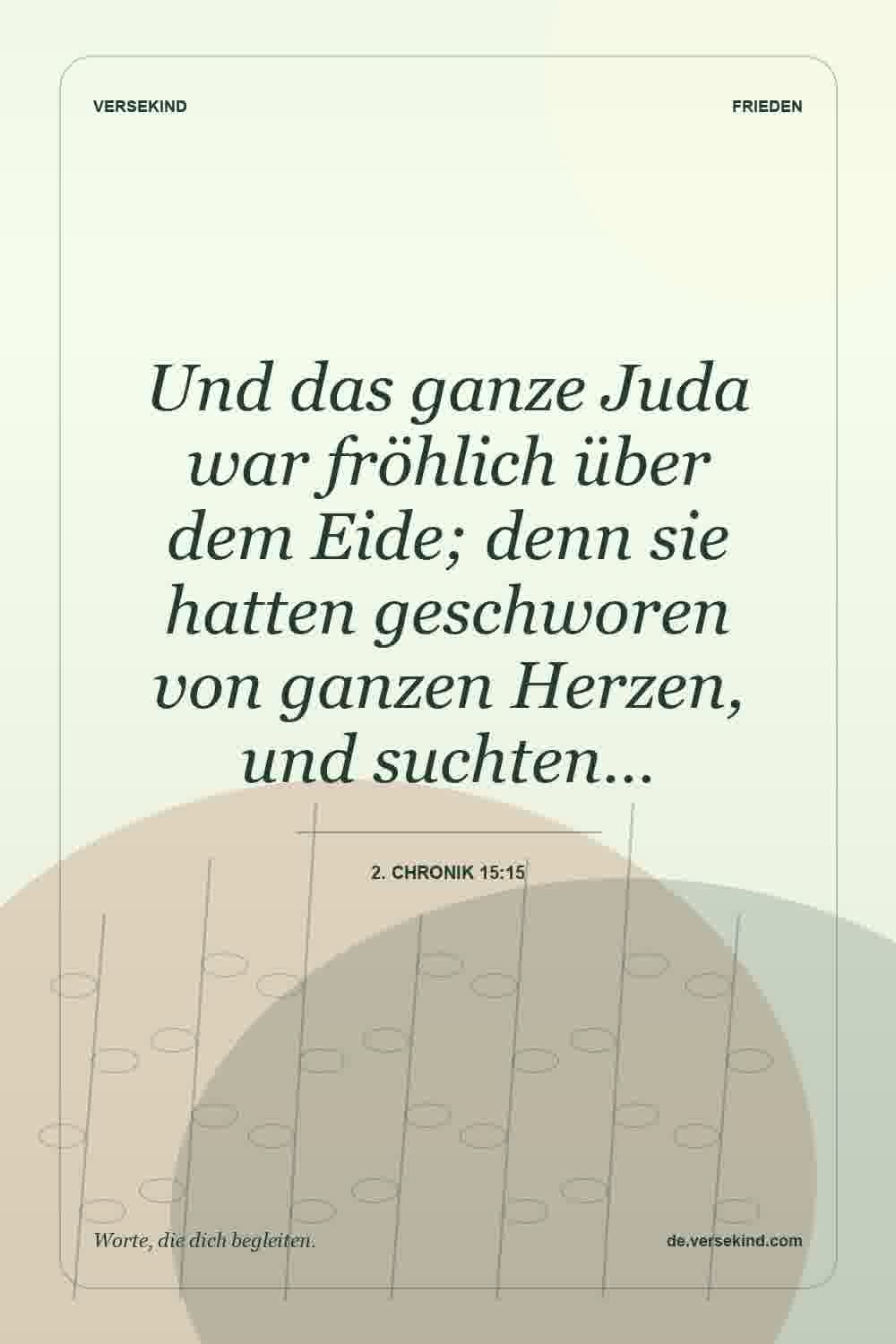Und das ganze Juda war fröhlich über dem Eide; denn sie hatten geschworen von ganzen Herzen, und suchten… — 2. Chronik 15:15