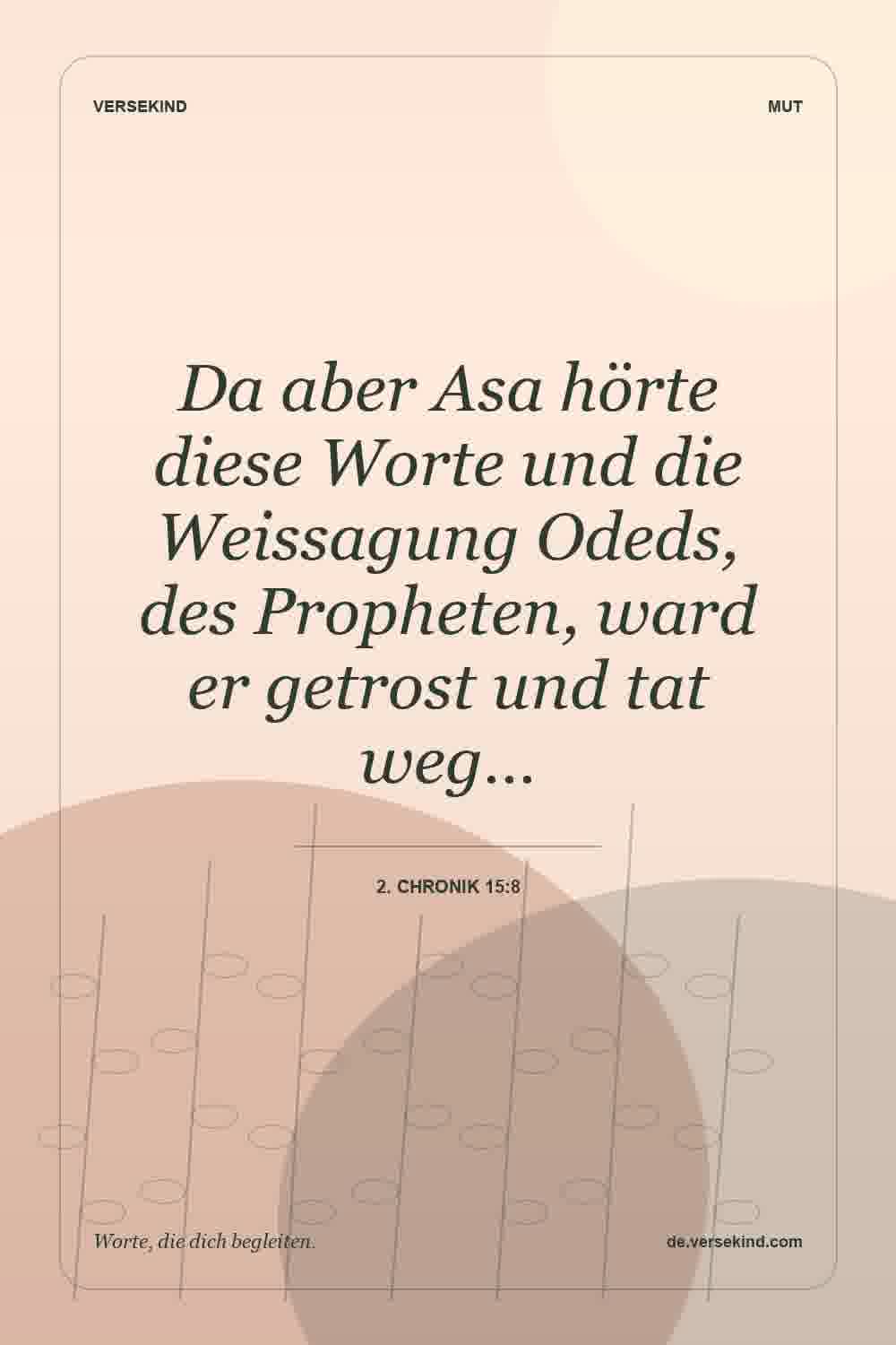 Da aber Asa hörte diese Worte und die Weissagung Odeds, des Propheten, ward er getrost und tat weg… — 2. Chronik 15:8