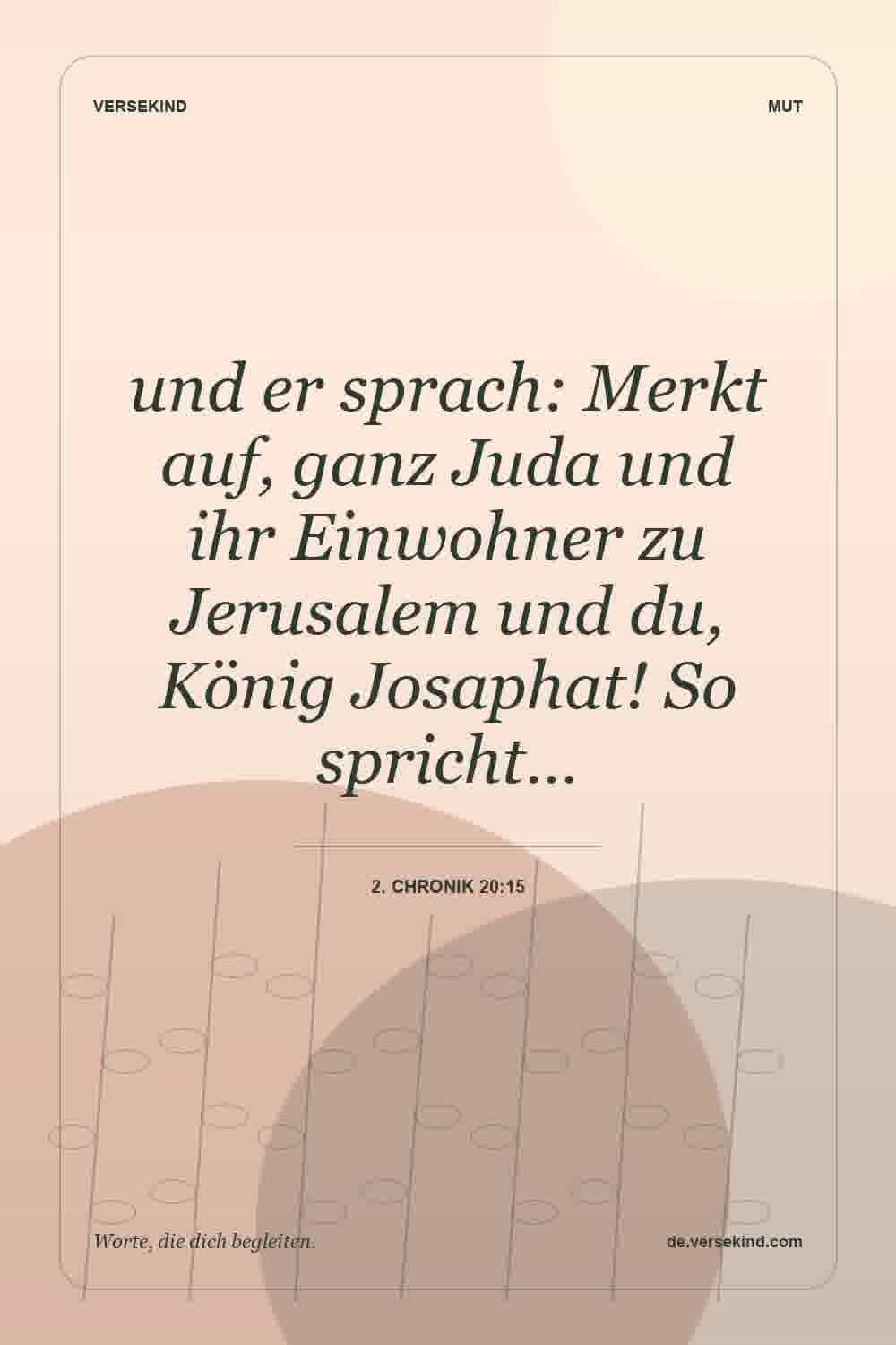 und er sprach: Merkt auf, ganz Juda und ihr Einwohner zu Jerusalem und du, König Josaphat! So spricht… — 2. Chronik 20:15