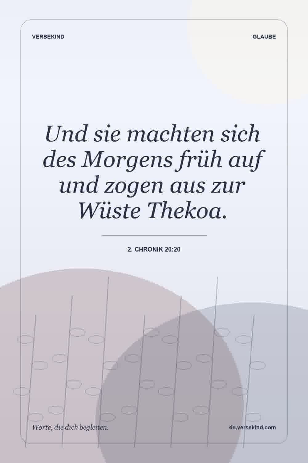 Und sie machten sich des Morgens früh auf und zogen aus zur Wüste Thekoa. — 2. Chronik 20:20
