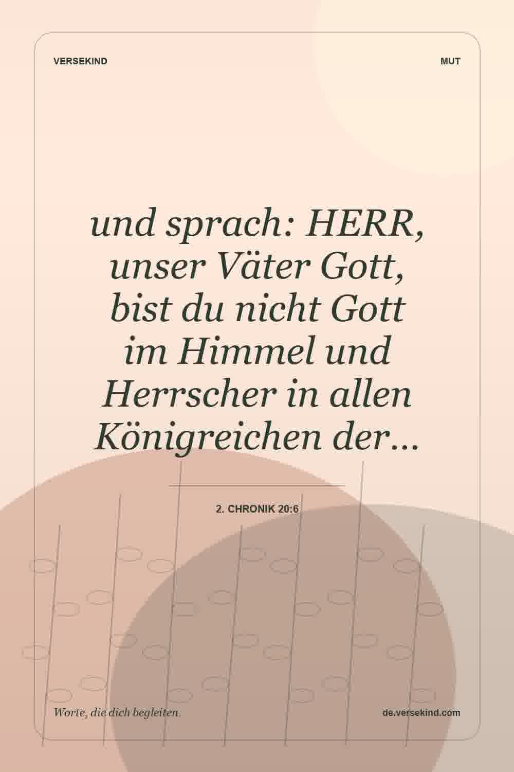 und sprach: HERR, unser Väter Gott, bist du nicht Gott im Himmel und Herrscher in allen Königreichen der… — 2. Chronik 20:6