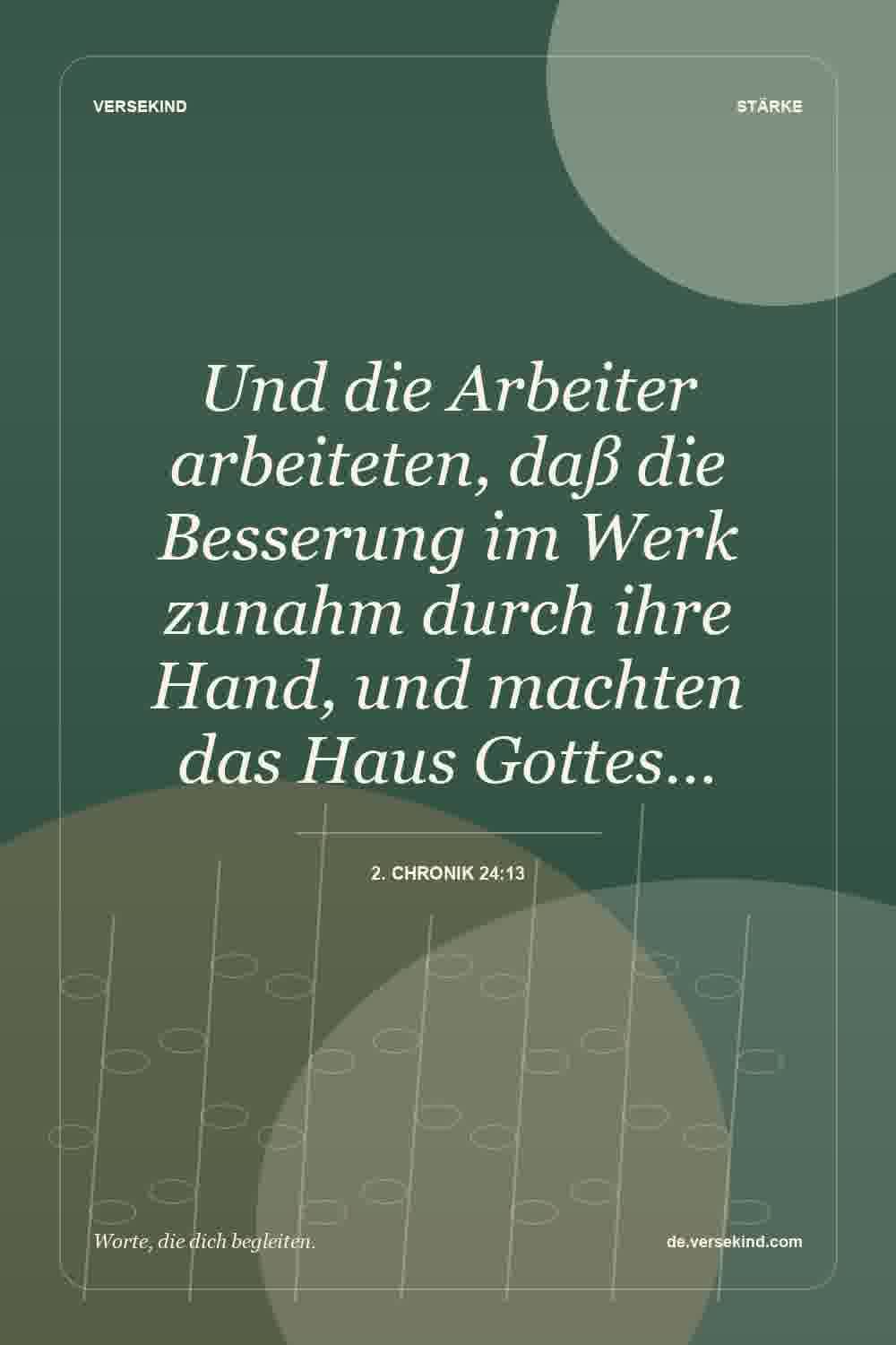 Und die Arbeiter arbeiteten, daß die Besserung im Werk zunahm durch ihre Hand, und machten das Haus Gottes… — 2. Chronik 24:13