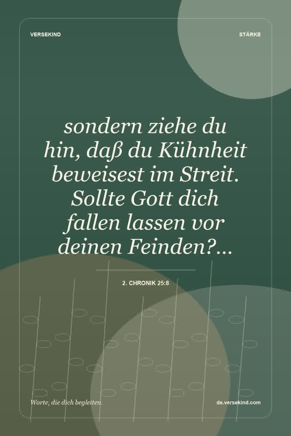 sondern ziehe du hin, daß du Kühnheit beweisest im Streit. Sollte Gott dich fallen lassen vor deinen Feinden?… — 2. Chronik 25:8