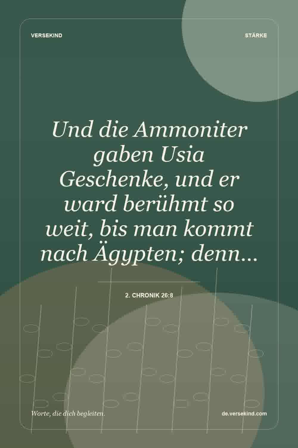 Und die Ammoniter gaben Usia Geschenke, und er ward berühmt so weit, bis man kommt nach Ägypten; denn… — 2. Chronik 26:8