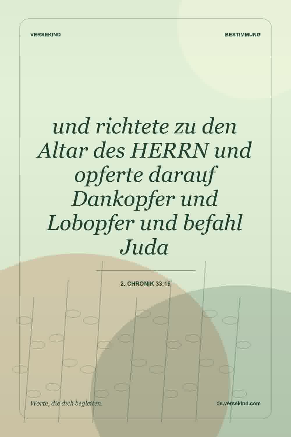 und richtete zu den Altar des HERRN und opferte darauf Dankopfer und Lobopfer und befahl Juda — 2. Chronik 33:16