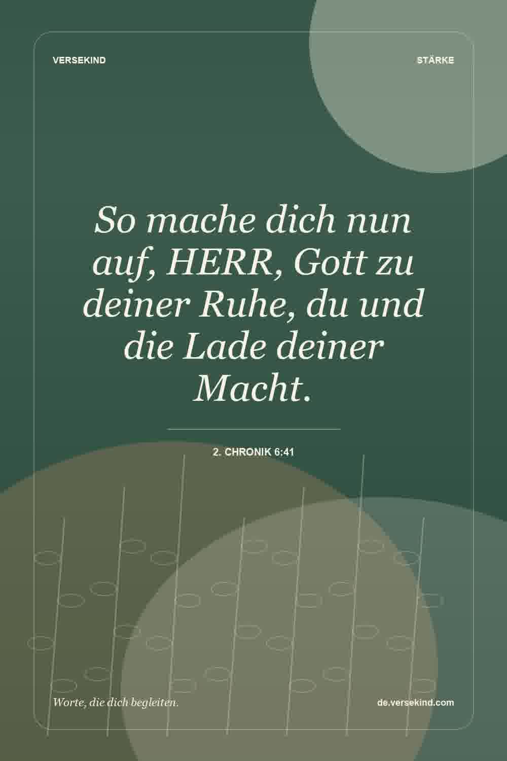 So mache dich nun auf, HERR, Gott zu deiner Ruhe, du und die Lade deiner Macht. — 2. Chronik 6:41