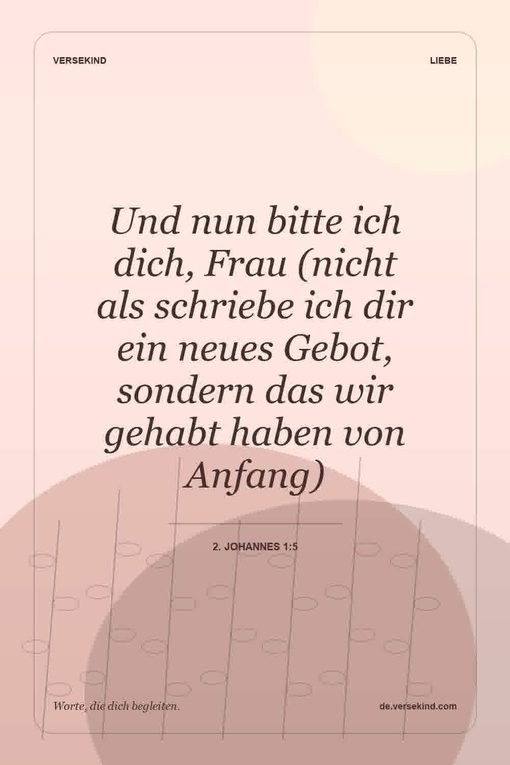 Und nun bitte ich dich, Frau (nicht als schriebe ich dir ein neues Gebot, sondern das wir gehabt haben von Anfang) — 2. Johannes 1:5
