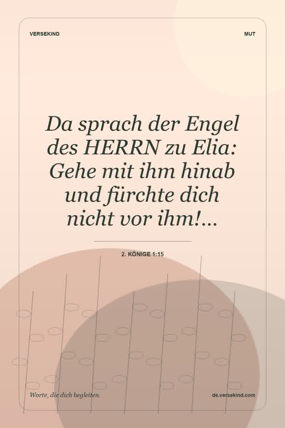 Da sprach der Engel des HERRN zu Elia: Gehe mit ihm hinab und fürchte dich nicht vor ihm!… — 2. Könige 1:15