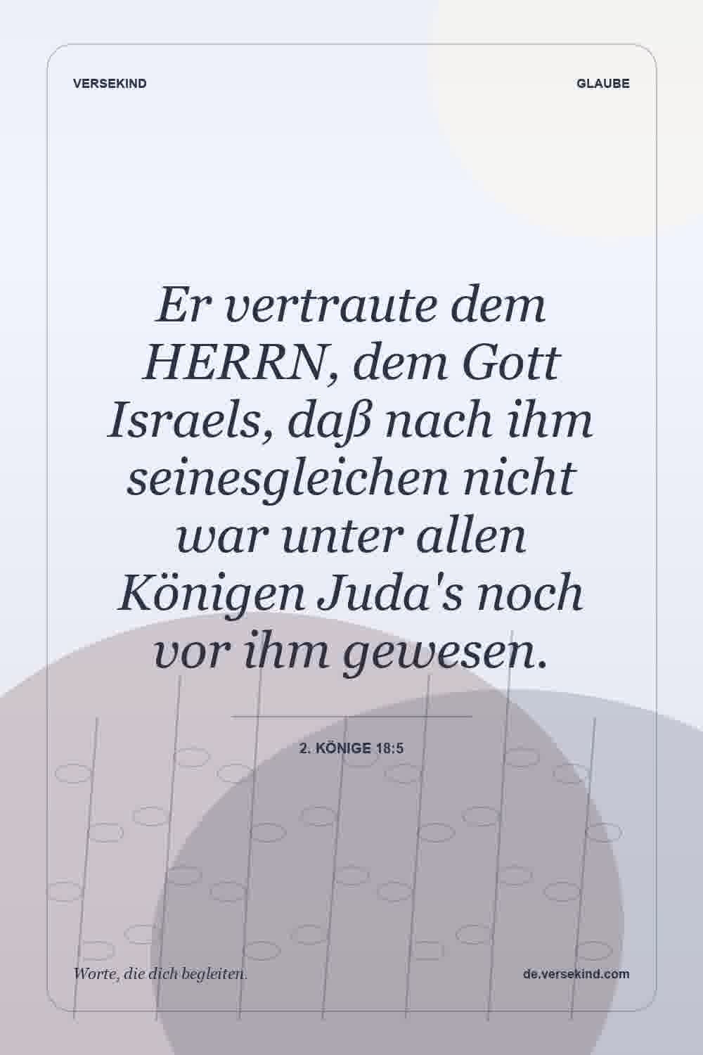 Er vertraute dem HERRN, dem Gott Israels, daß nach ihm seinesgleichen nicht war unter allen Königen Juda's noch vor ihm gewesen. — 2. Könige 18:5