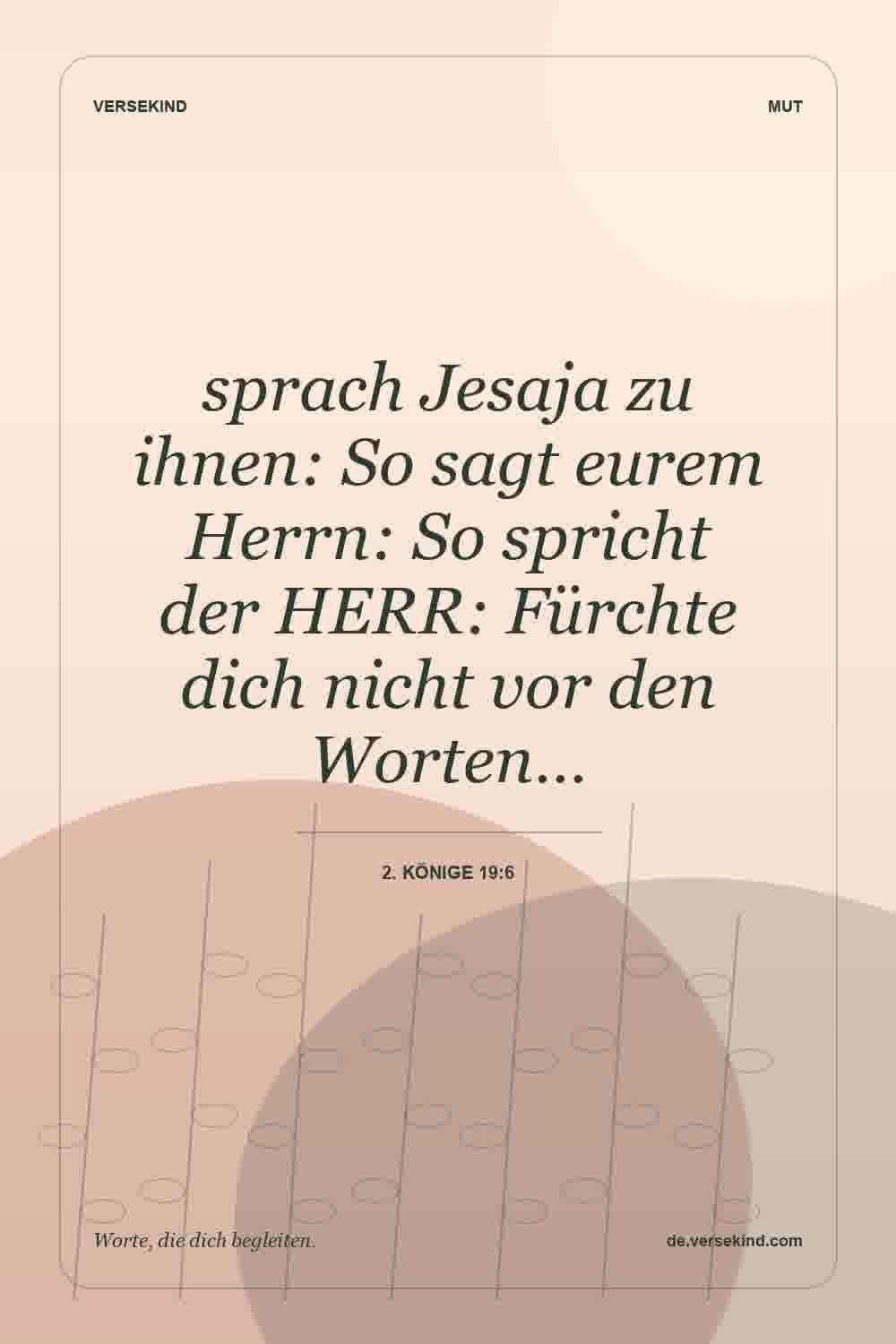 sprach Jesaja zu ihnen: So sagt eurem Herrn: So spricht der HERR: Fürchte dich nicht vor den Worten… — 2. Könige 19:6