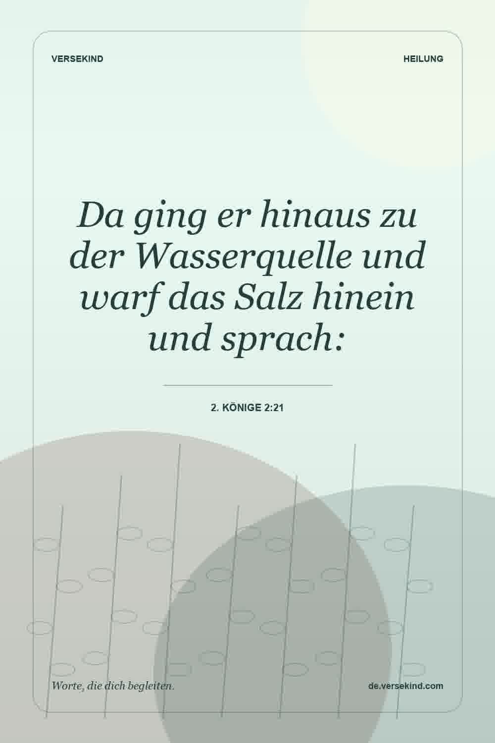 Da ging er hinaus zu der Wasserquelle und warf das Salz hinein und sprach: — 2. Könige 2:21
