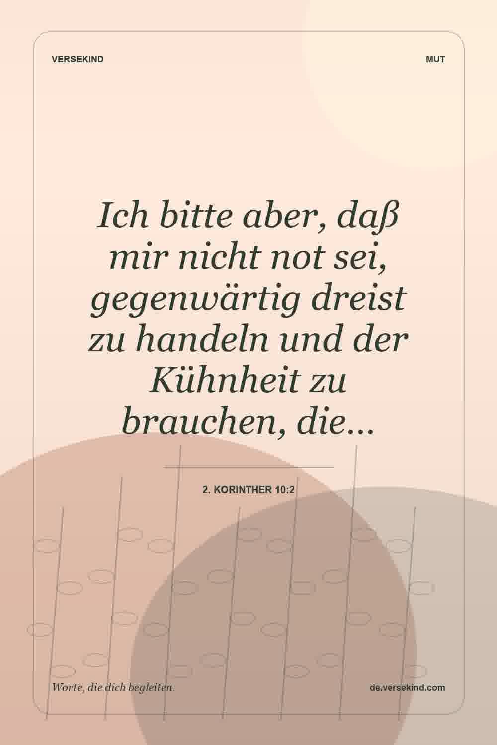 Ich bitte aber, daß mir nicht not sei, gegenwärtig dreist zu handeln und der Kühnheit zu brauchen, die… — 2. Korinther 10:2