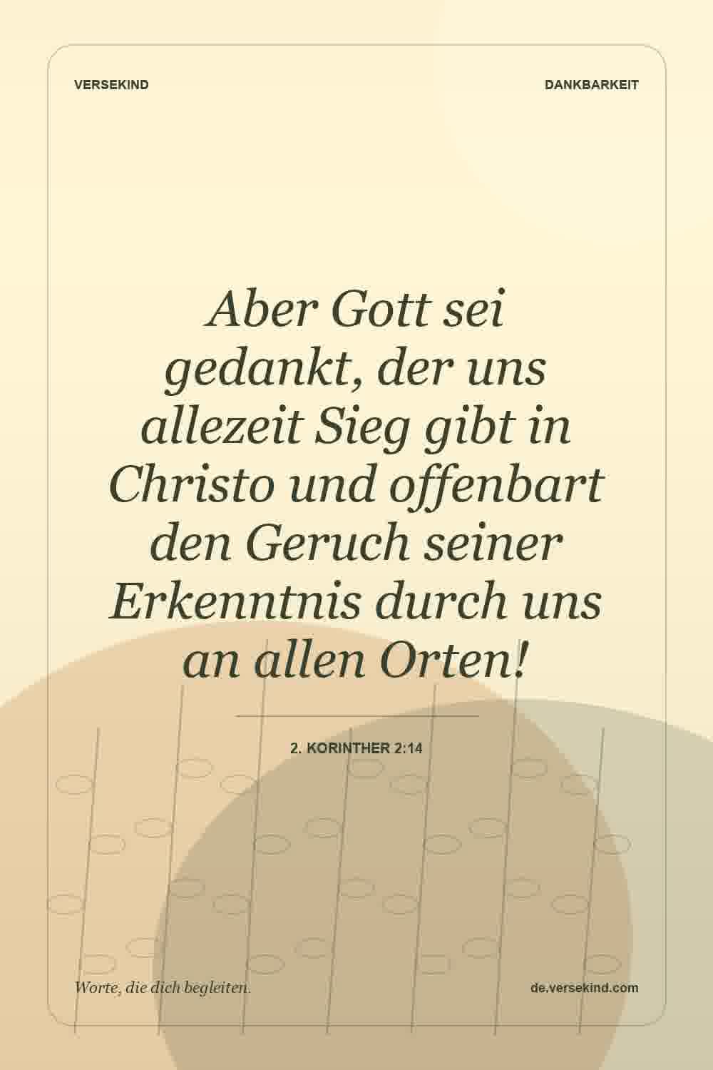Aber Gott sei gedankt, der uns allezeit Sieg gibt in Christo und offenbart den Geruch seiner Erkenntnis durch uns an allen Orten! — 2. Korinther 2:14