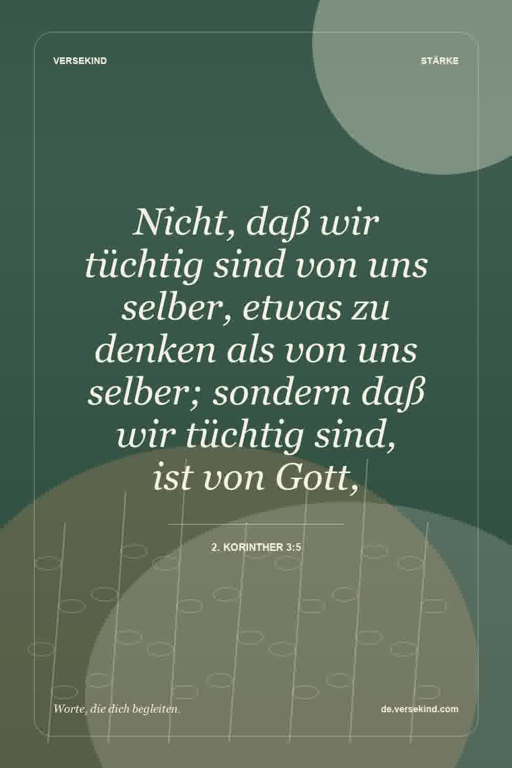 Nicht, daß wir tüchtig sind von uns selber, etwas zu denken als von uns selber; sondern daß wir tüchtig sind, ist von Gott, — 2. Korinther 3:5