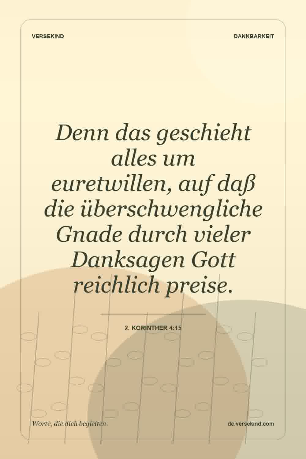 Denn das geschieht alles um euretwillen, auf daß die überschwengliche Gnade durch vieler Danksagen Gott reichlich preise. — 2. Korinther 4:15