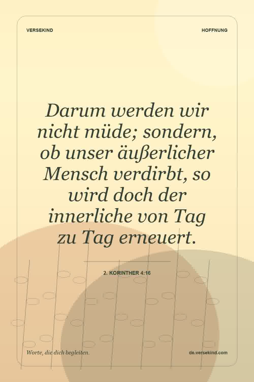 Darum werden wir nicht müde; sondern, ob unser äußerlicher Mensch verdirbt, so wird doch der innerliche von Tag zu Tag erneuert. — 2. Korinther 4:16