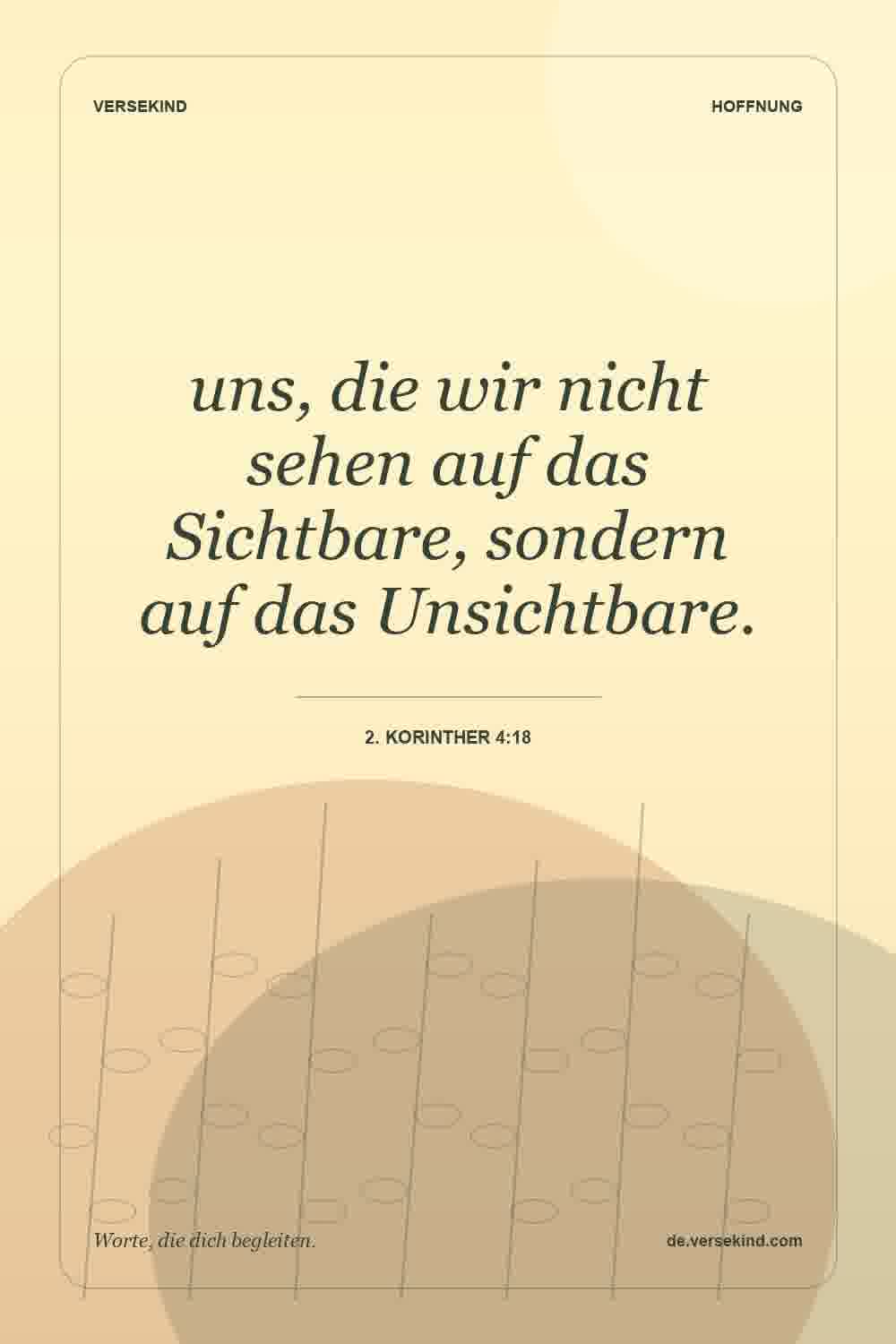 uns, die wir nicht sehen auf das Sichtbare, sondern auf das Unsichtbare. — 2. Korinther 4:18