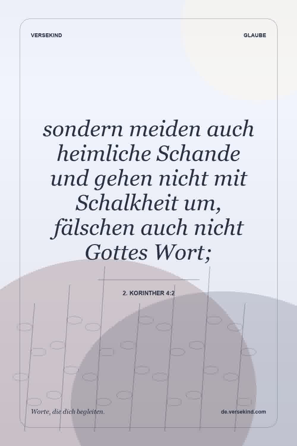 sondern meiden auch heimliche Schande und gehen nicht mit Schalkheit um, fälschen auch nicht Gottes Wort; — 2. Korinther 4:2