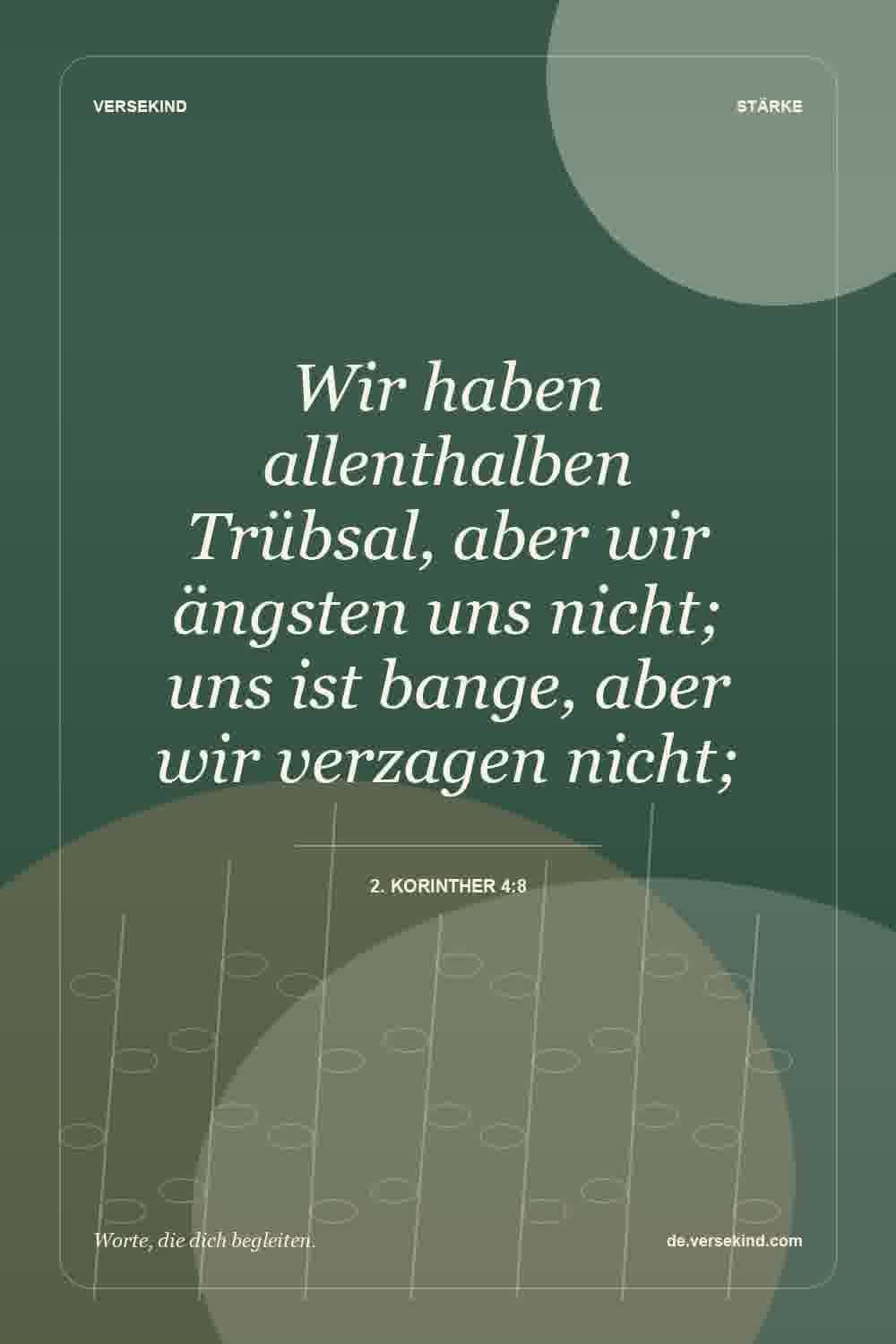 Wir haben allenthalben Trübsal, aber wir ängsten uns nicht; uns ist bange, aber wir verzagen nicht; — 2. Korinther 4:8