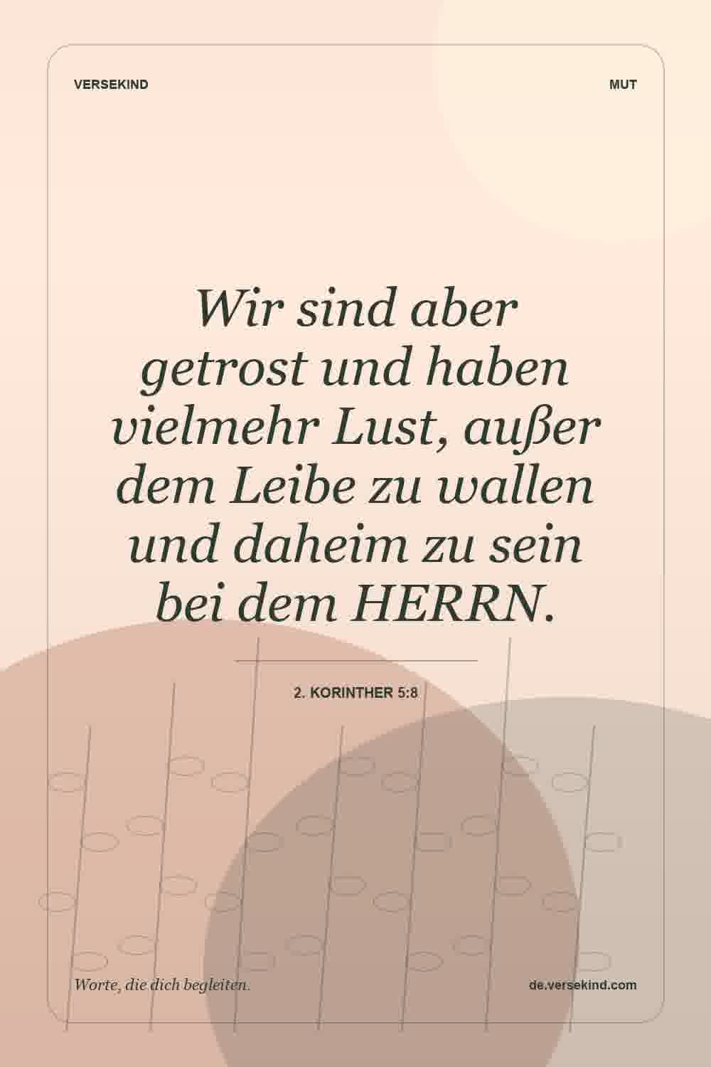 Wir sind aber getrost und haben vielmehr Lust, außer dem Leibe zu wallen und daheim zu sein bei dem HERRN. — 2. Korinther 5:8
