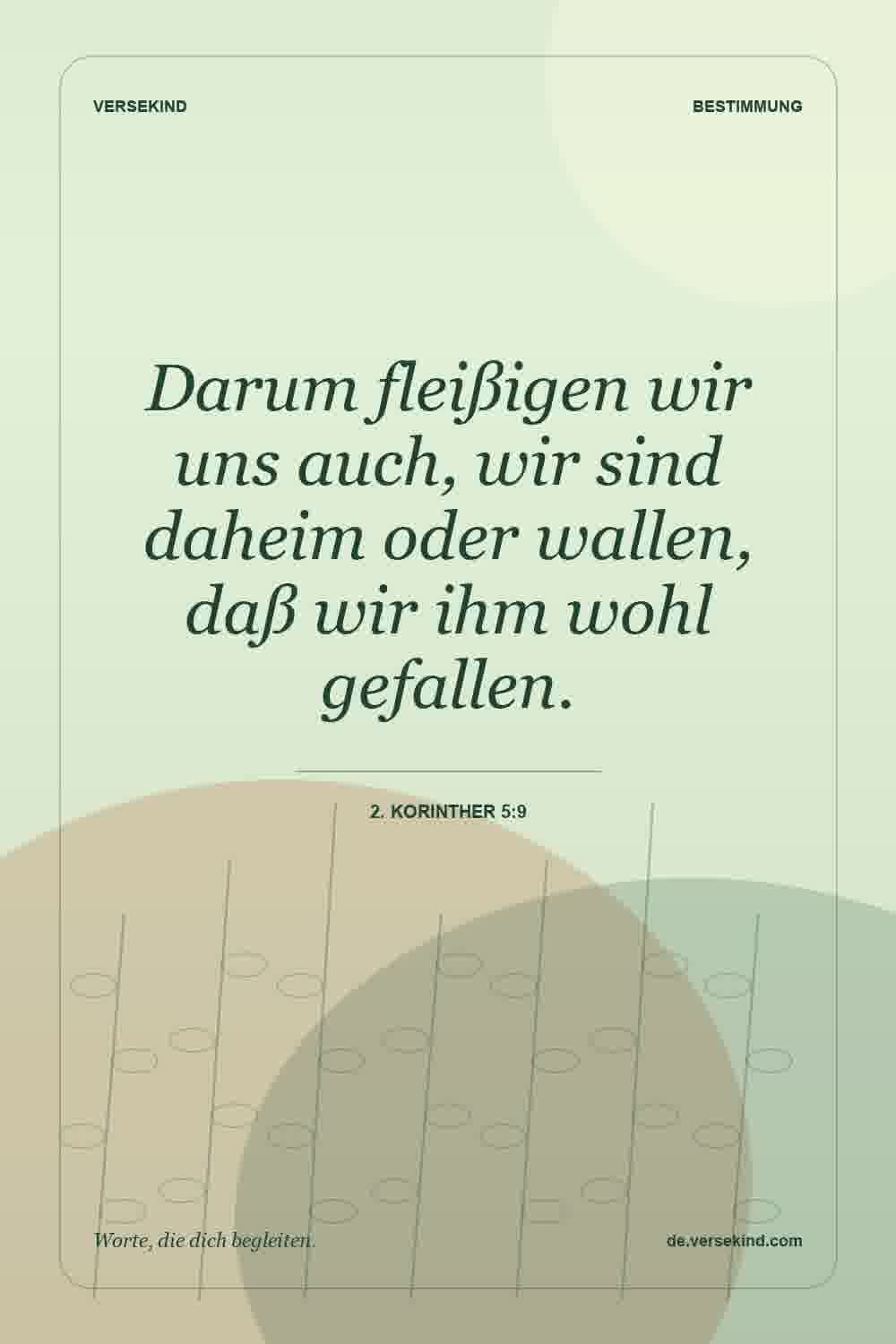 Darum fleißigen wir uns auch, wir sind daheim oder wallen, daß wir ihm wohl gefallen. — 2. Korinther 5:9
