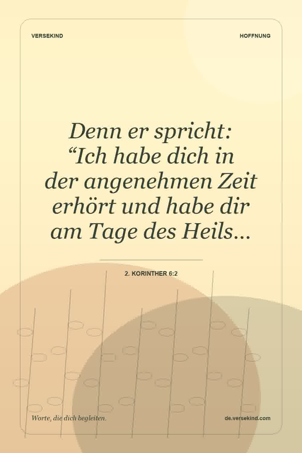 Denn er spricht: “Ich habe dich in der angenehmen Zeit erhört und habe dir am Tage des Heils… — 2. Korinther 6:2
