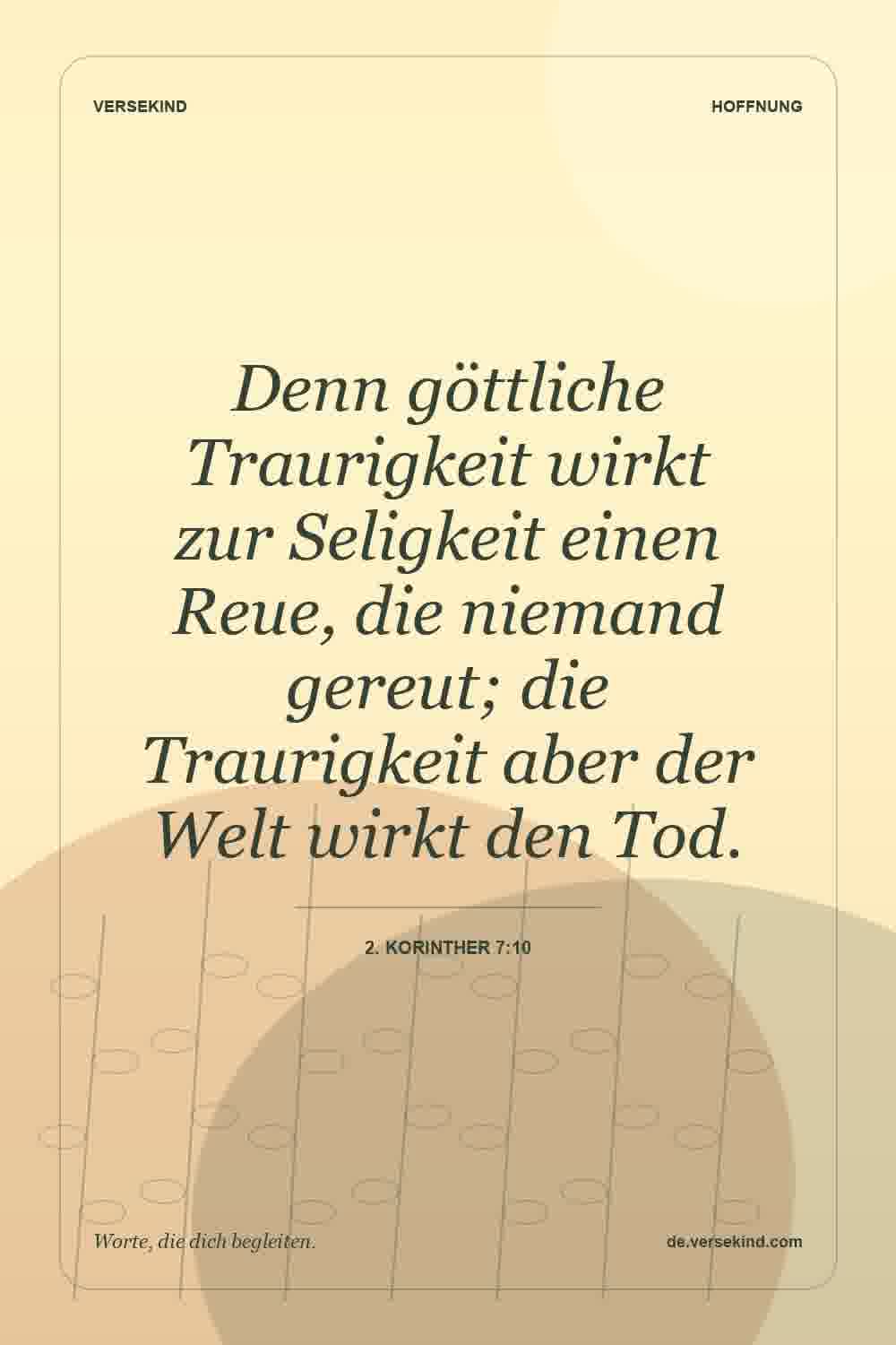 Denn göttliche Traurigkeit wirkt zur Seligkeit einen Reue, die niemand gereut; die Traurigkeit aber der Welt wirkt den Tod. — 2. Korinther 7:10
