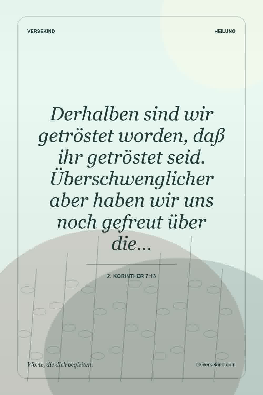 Derhalben sind wir getröstet worden, daß ihr getröstet seid. Überschwenglicher aber haben wir uns noch gefreut über die… — 2. Korinther 7:13