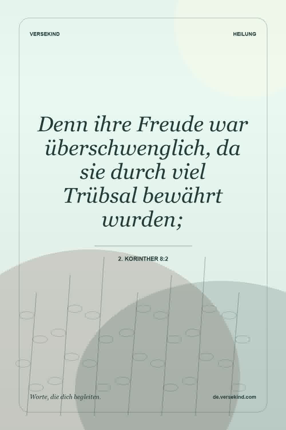 Denn ihre Freude war überschwenglich, da sie durch viel Trübsal bewährt wurden; — 2. Korinther 8:2