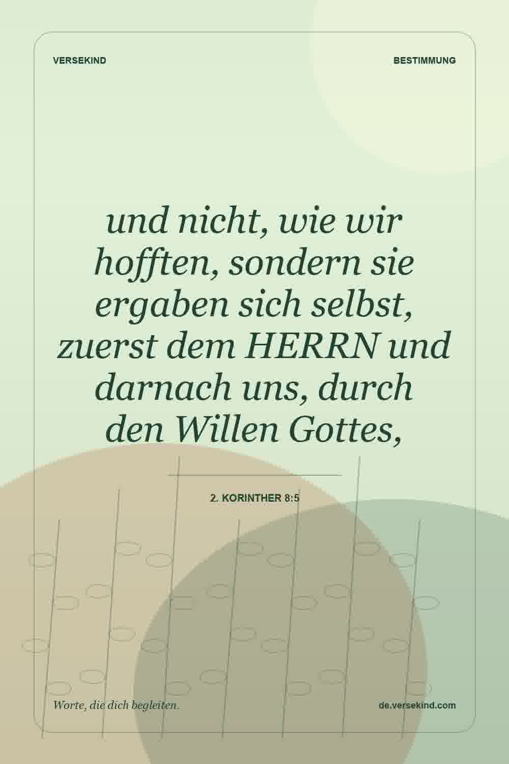 und nicht, wie wir hofften, sondern sie ergaben sich selbst, zuerst dem HERRN und darnach uns, durch den Willen Gottes, — 2. Korinther 8:5
